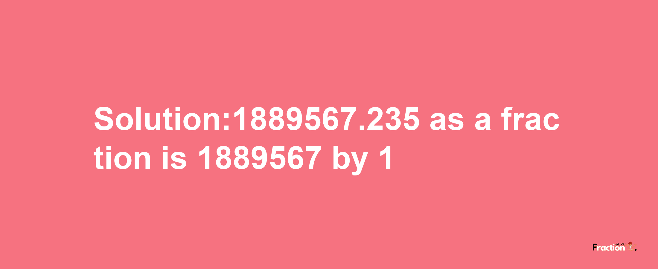 Solution:1889567.235 as a fraction is 1889567/1