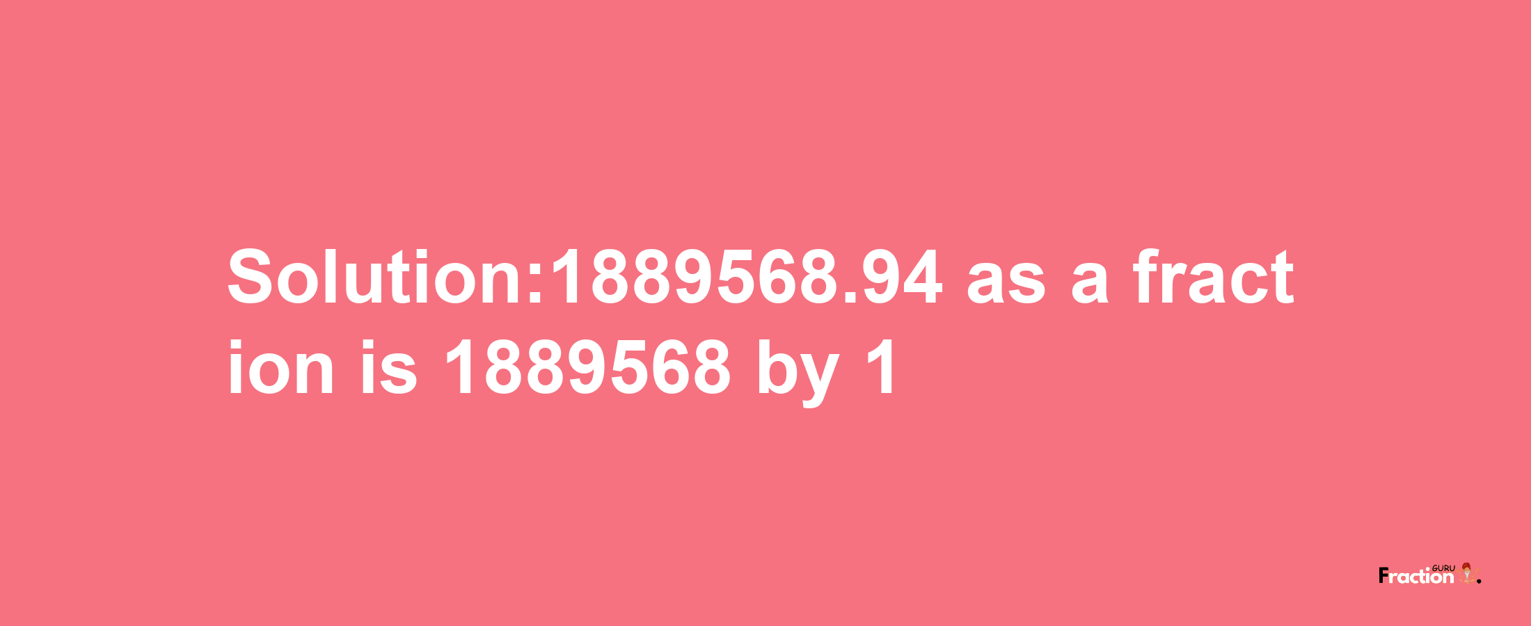 Solution:1889568.94 as a fraction is 1889568/1