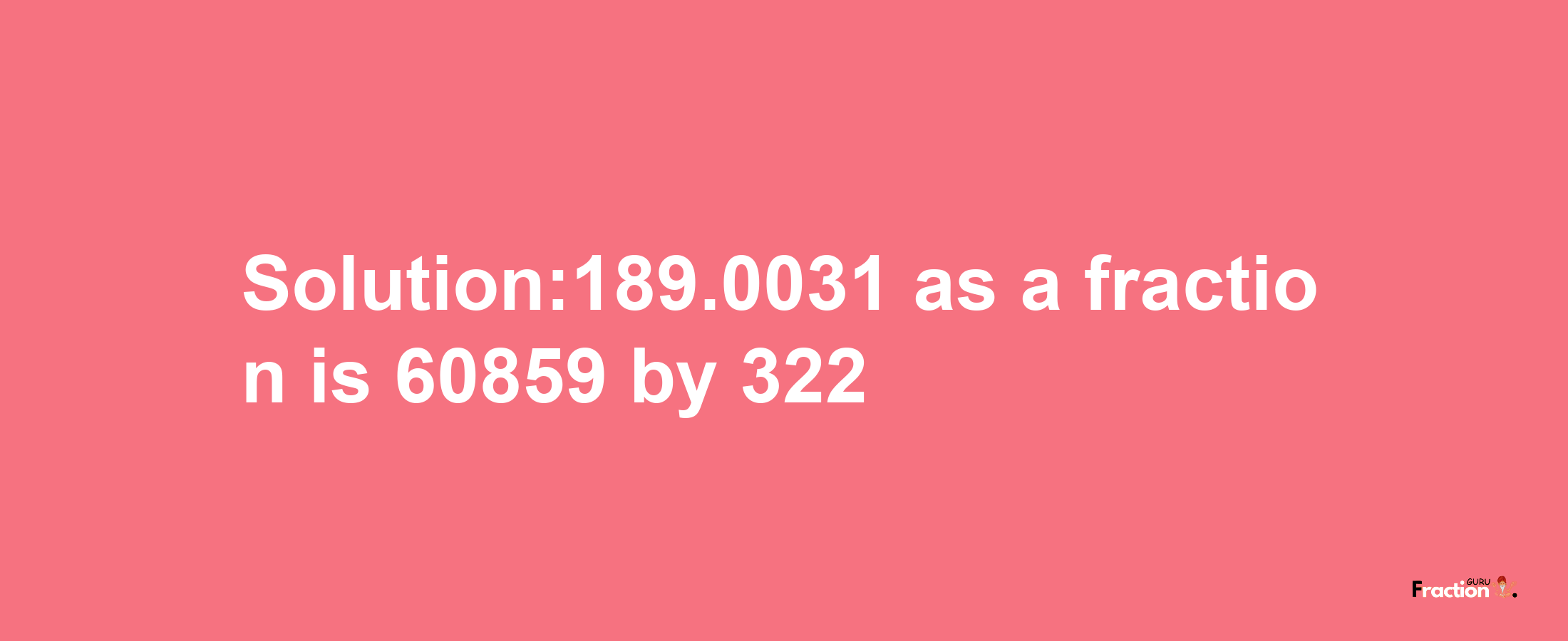 Solution:189.0031 as a fraction is 60859/322