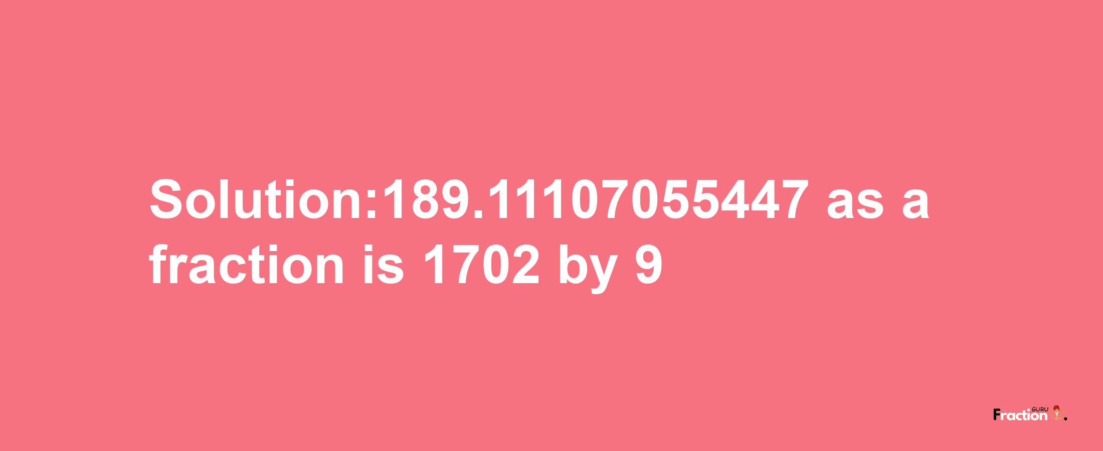 Solution:189.11107055447 as a fraction is 1702/9