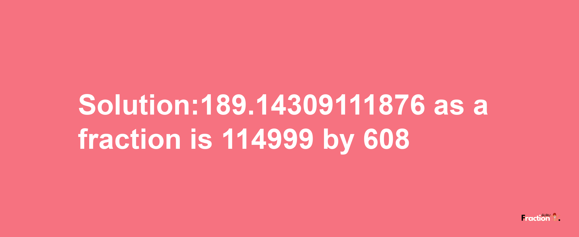 Solution:189.14309111876 as a fraction is 114999/608