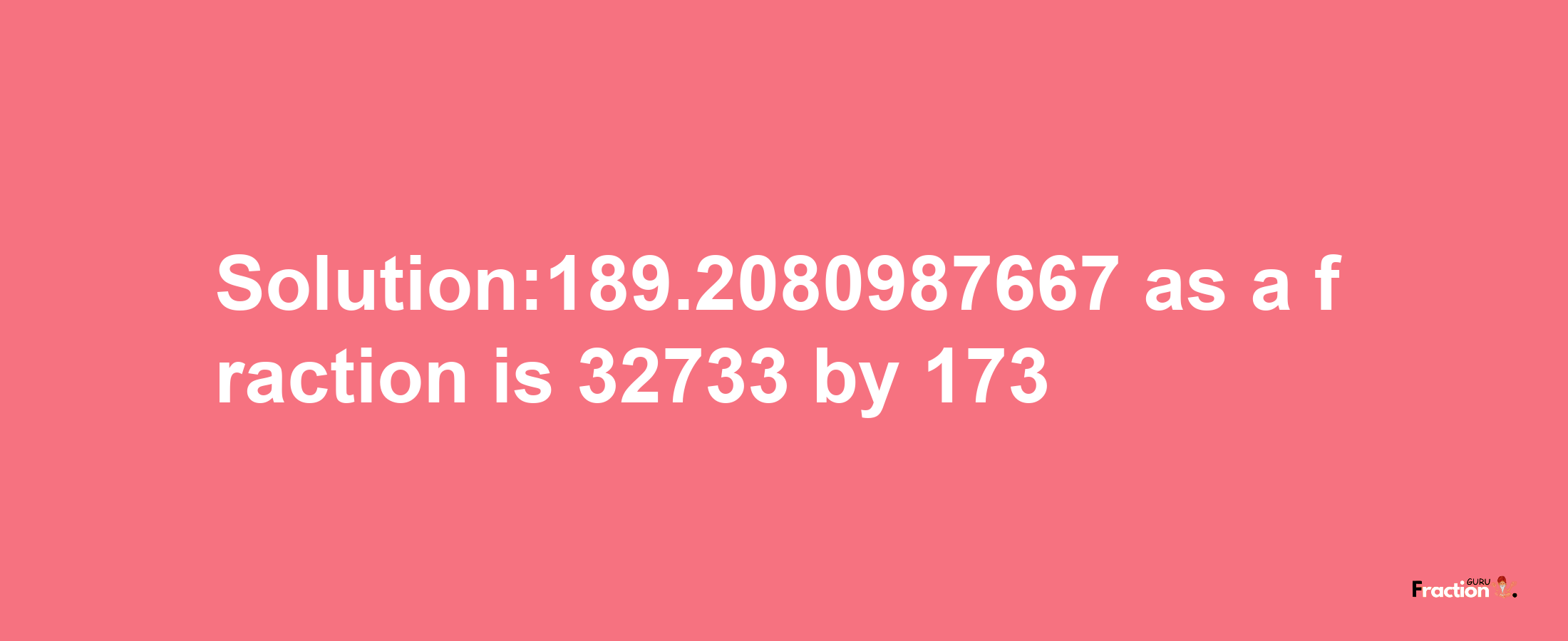 Solution:189.2080987667 as a fraction is 32733/173