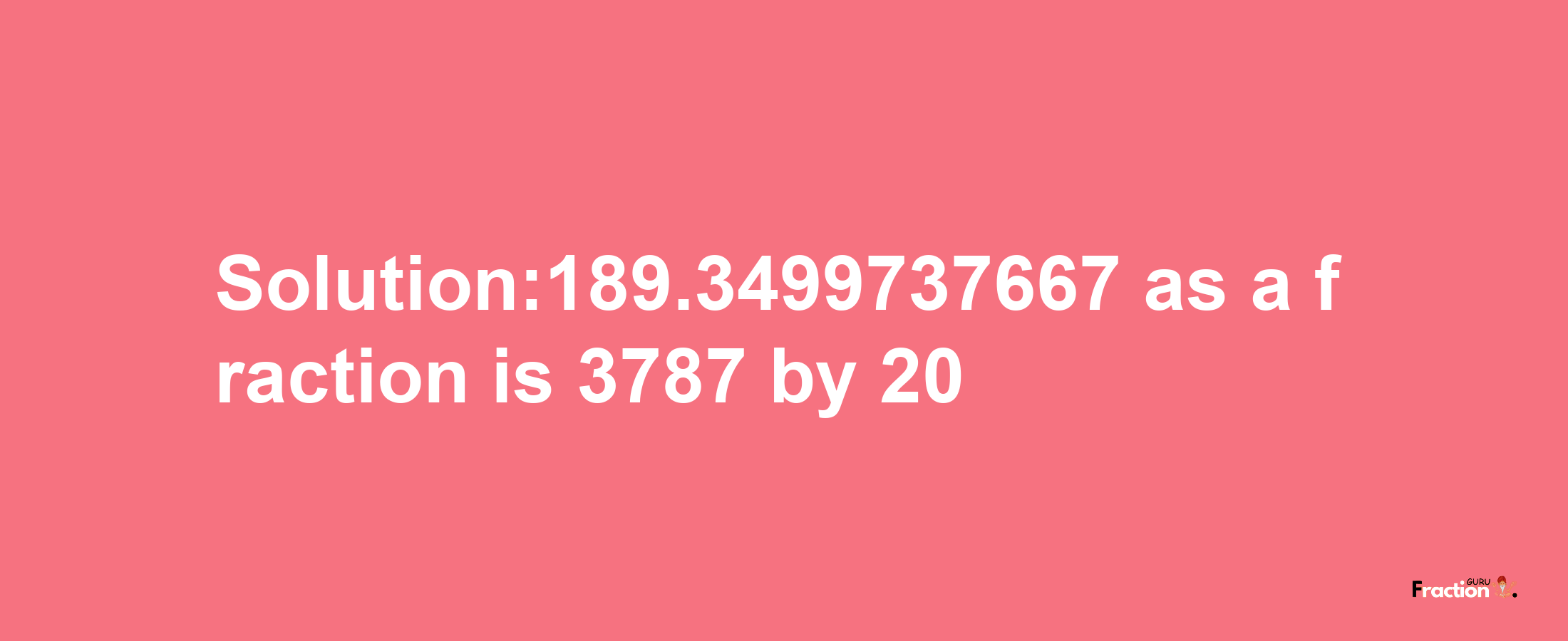 Solution:189.3499737667 as a fraction is 3787/20