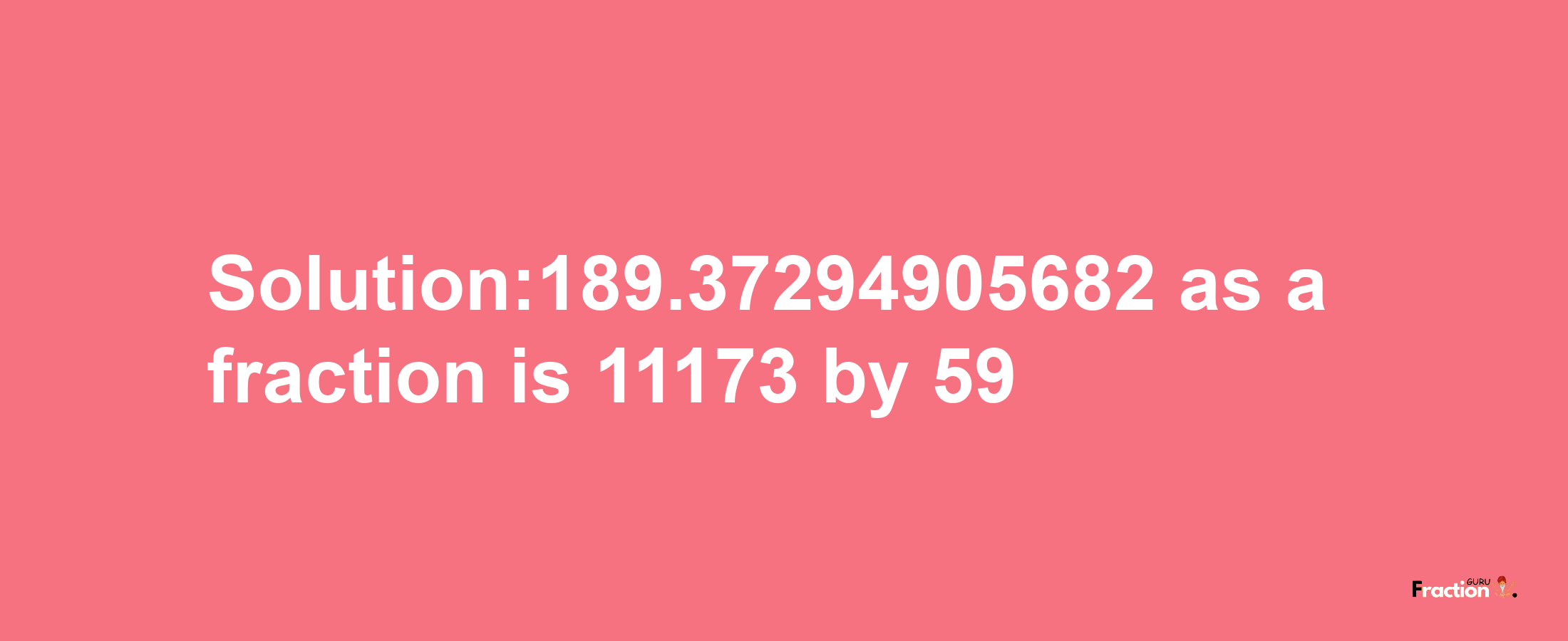 Solution:189.37294905682 as a fraction is 11173/59