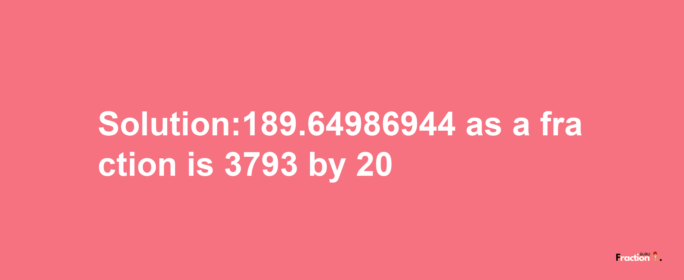 Solution:189.64986944 as a fraction is 3793/20