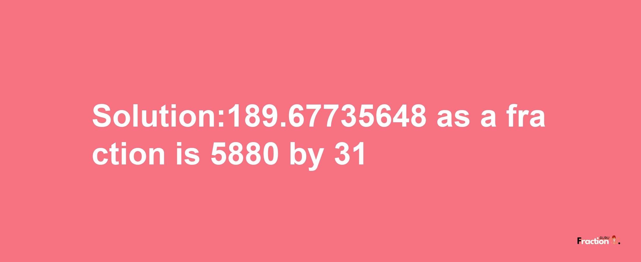 Solution:189.67735648 as a fraction is 5880/31