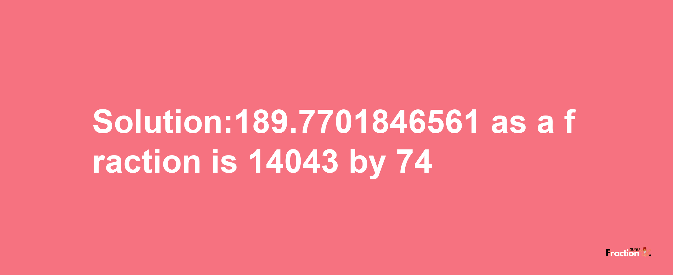 Solution:189.7701846561 as a fraction is 14043/74