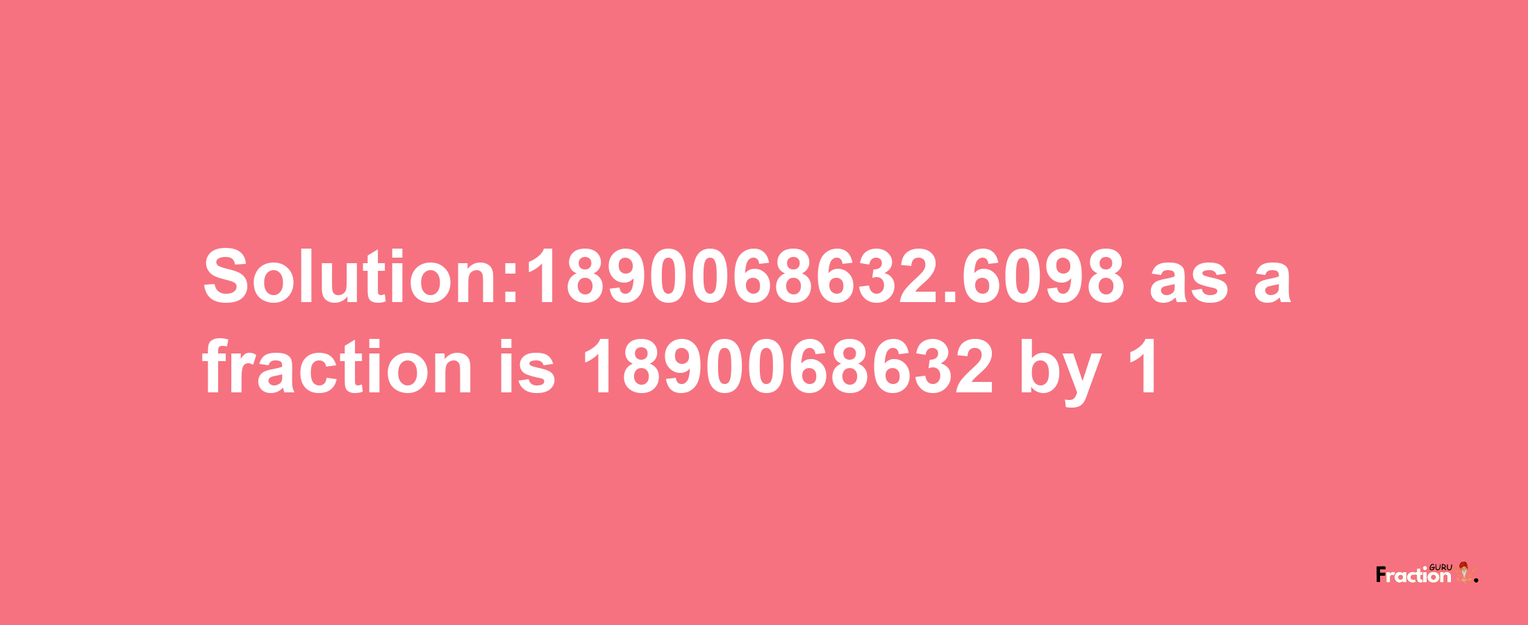 Solution:1890068632.6098 as a fraction is 1890068632/1