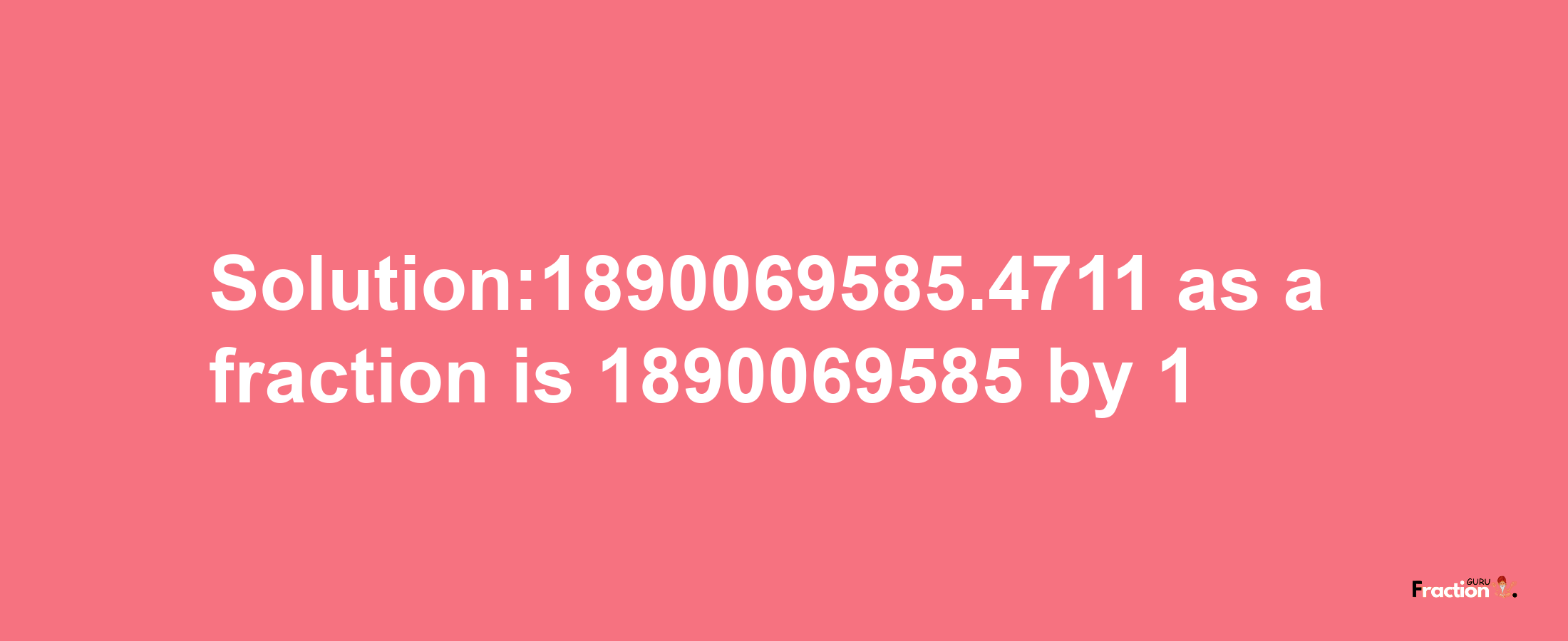 Solution:1890069585.4711 as a fraction is 1890069585/1