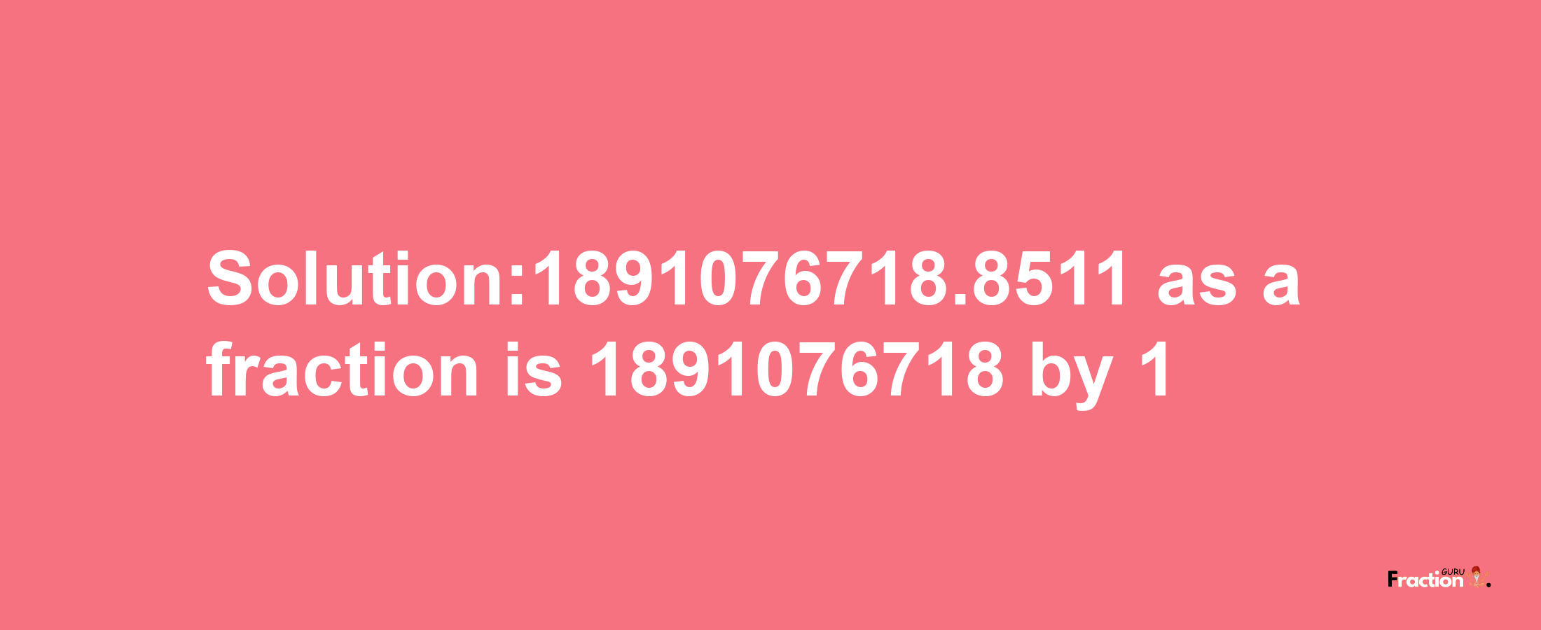 Solution:1891076718.8511 as a fraction is 1891076718/1