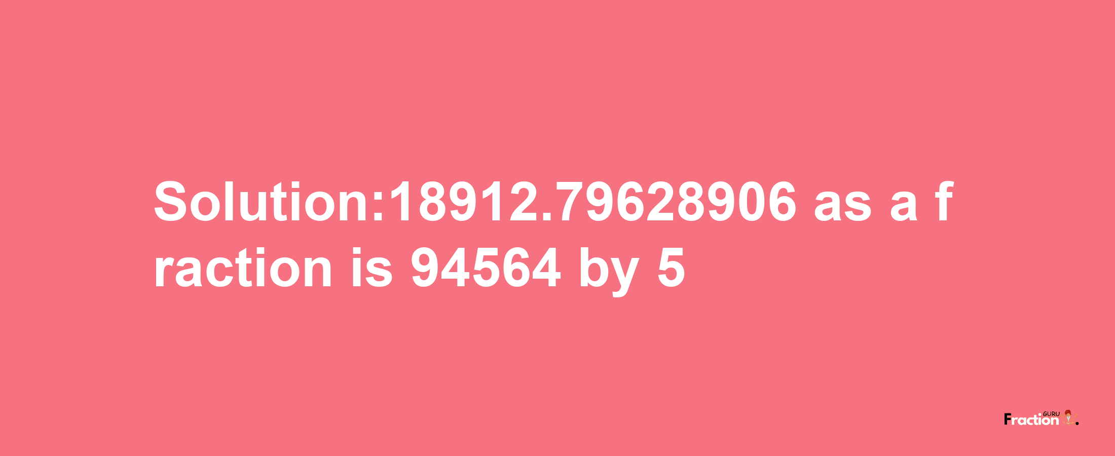 Solution:18912.79628906 as a fraction is 94564/5