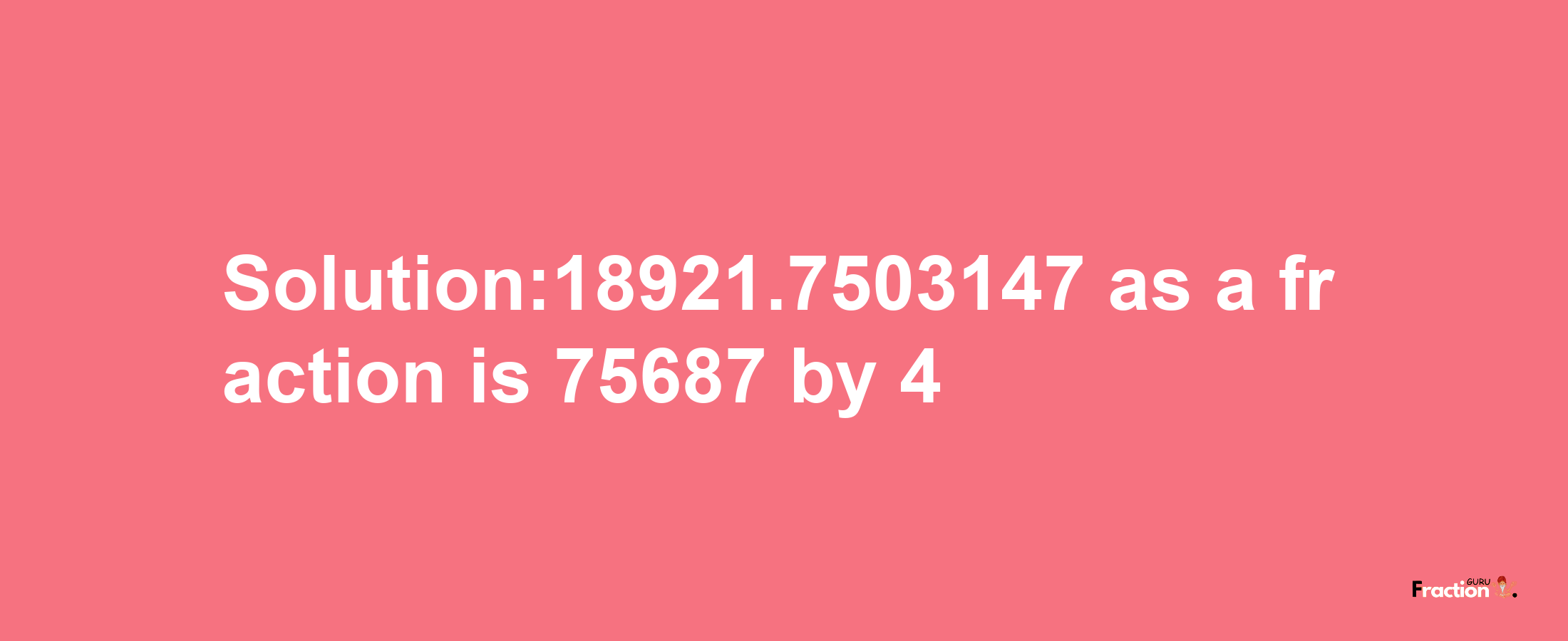 Solution:18921.7503147 as a fraction is 75687/4