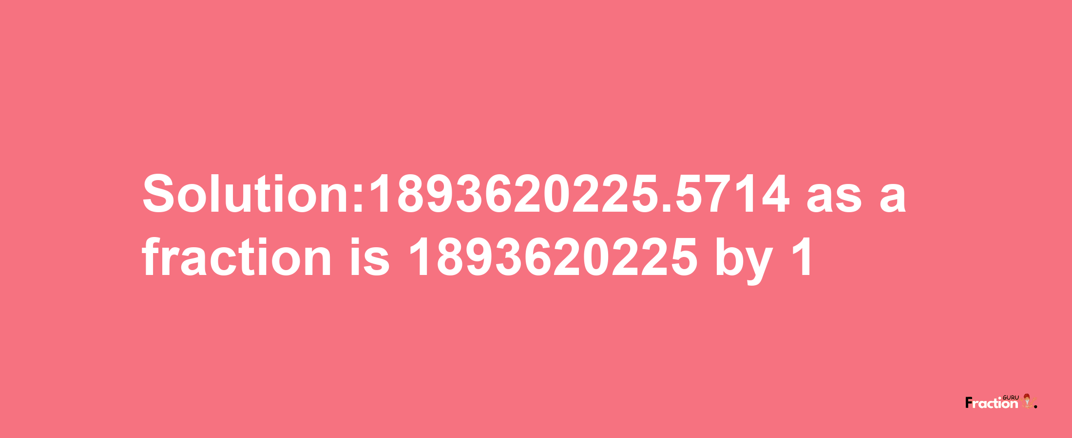 Solution:1893620225.5714 as a fraction is 1893620225/1