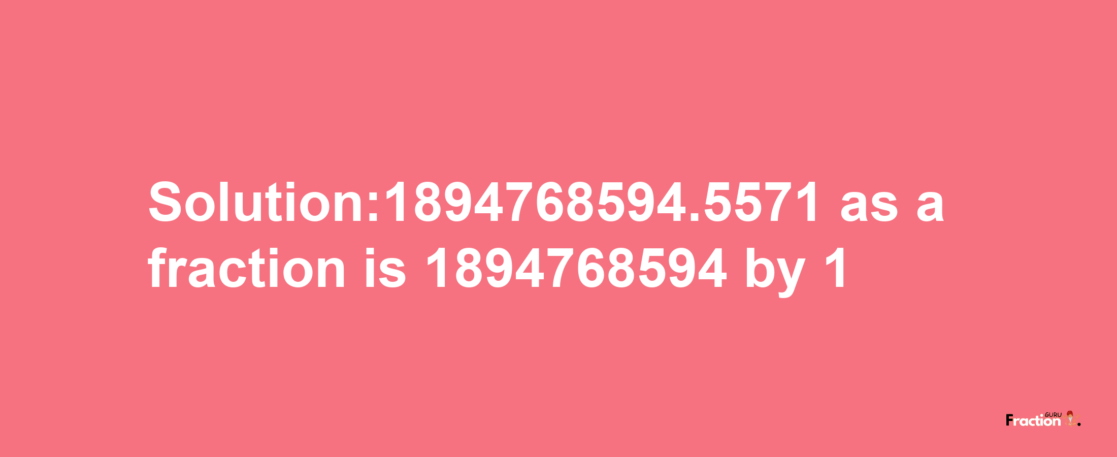 Solution:1894768594.5571 as a fraction is 1894768594/1