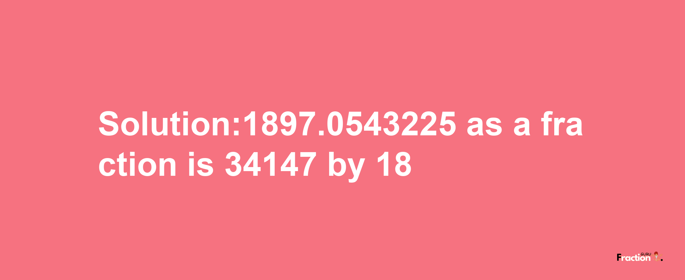 Solution:1897.0543225 as a fraction is 34147/18