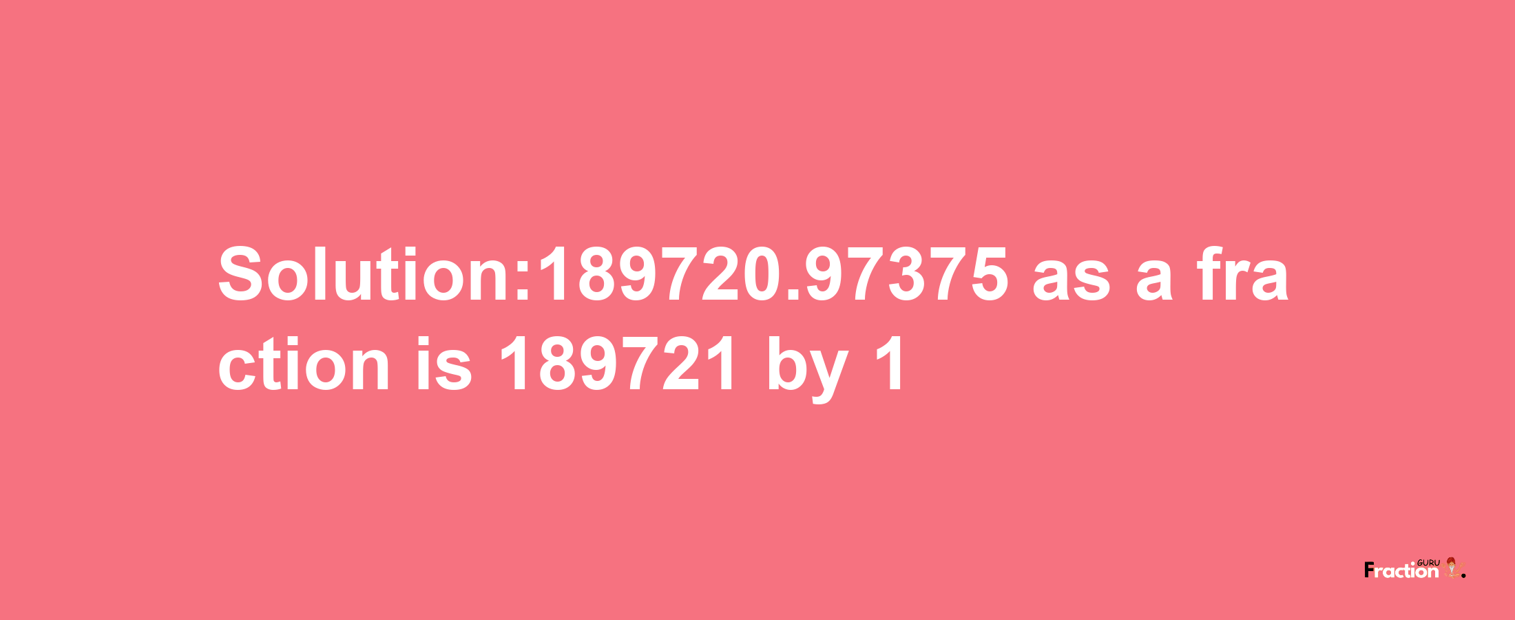 Solution:189720.97375 as a fraction is 189721/1