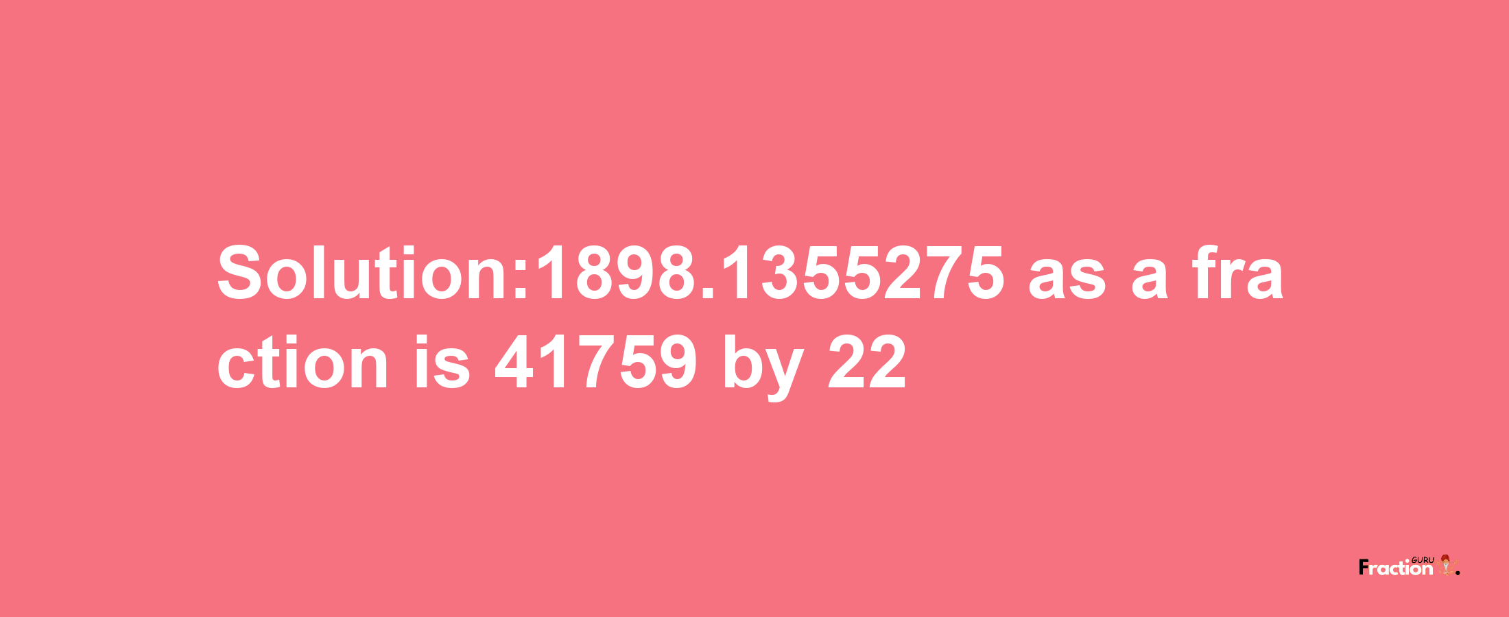 Solution:1898.1355275 as a fraction is 41759/22