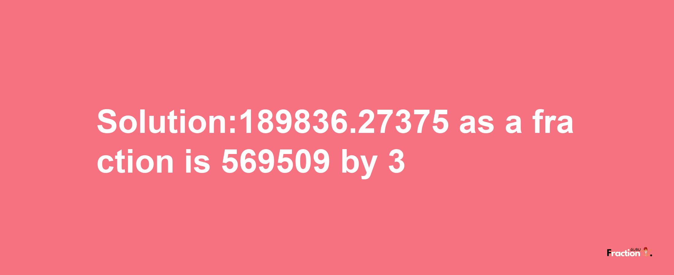 Solution:189836.27375 as a fraction is 569509/3