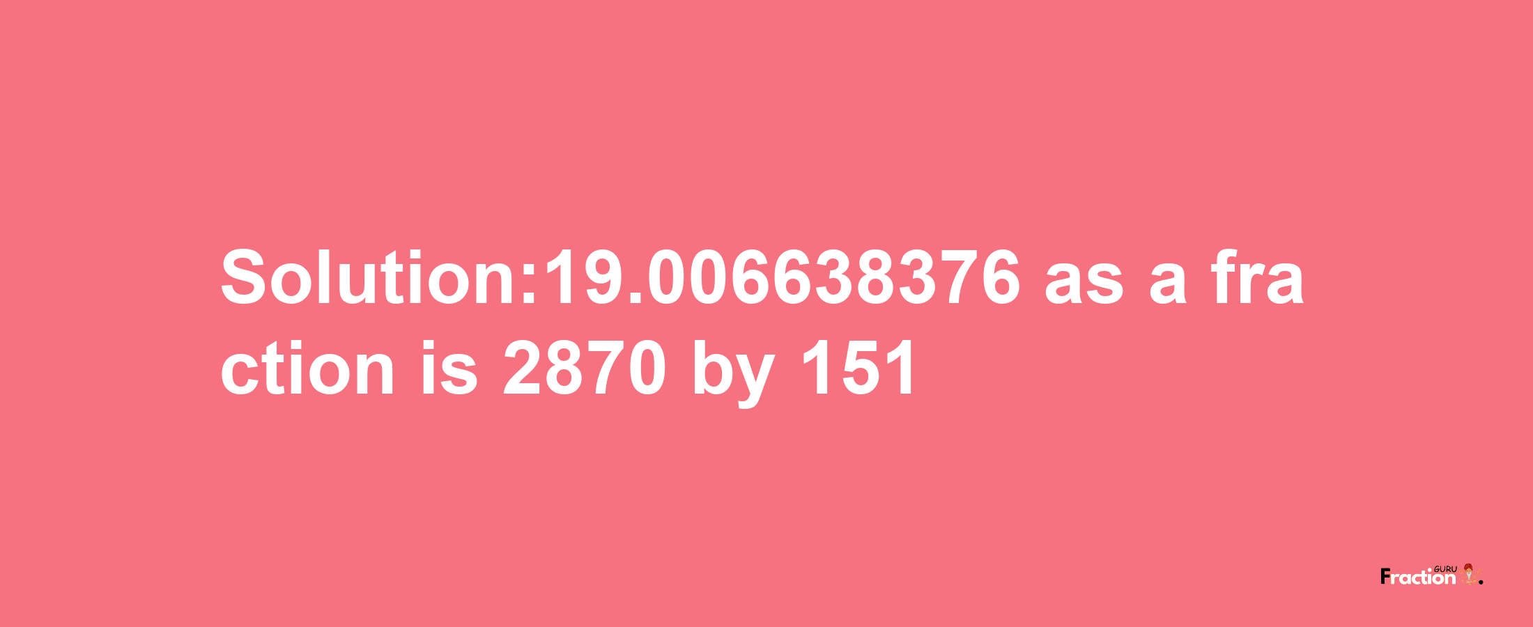 Solution:19.006638376 as a fraction is 2870/151