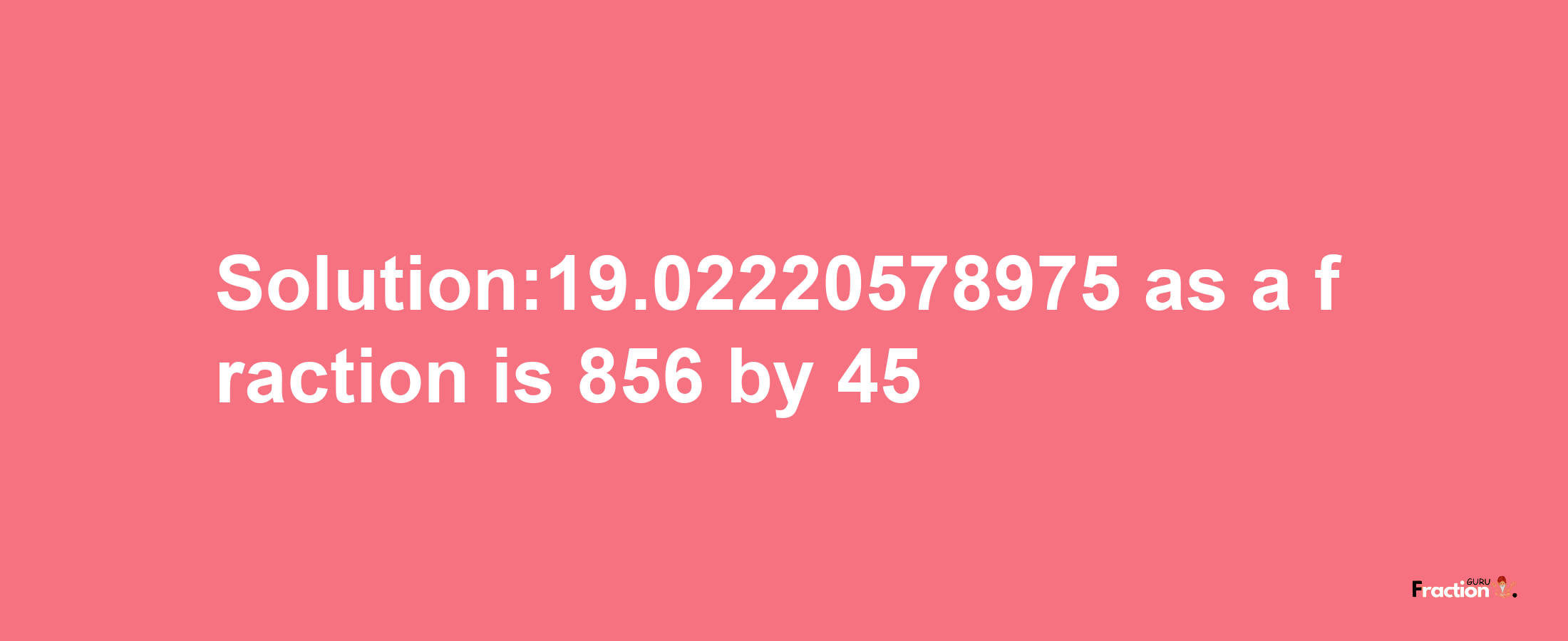 Solution:19.02220578975 as a fraction is 856/45