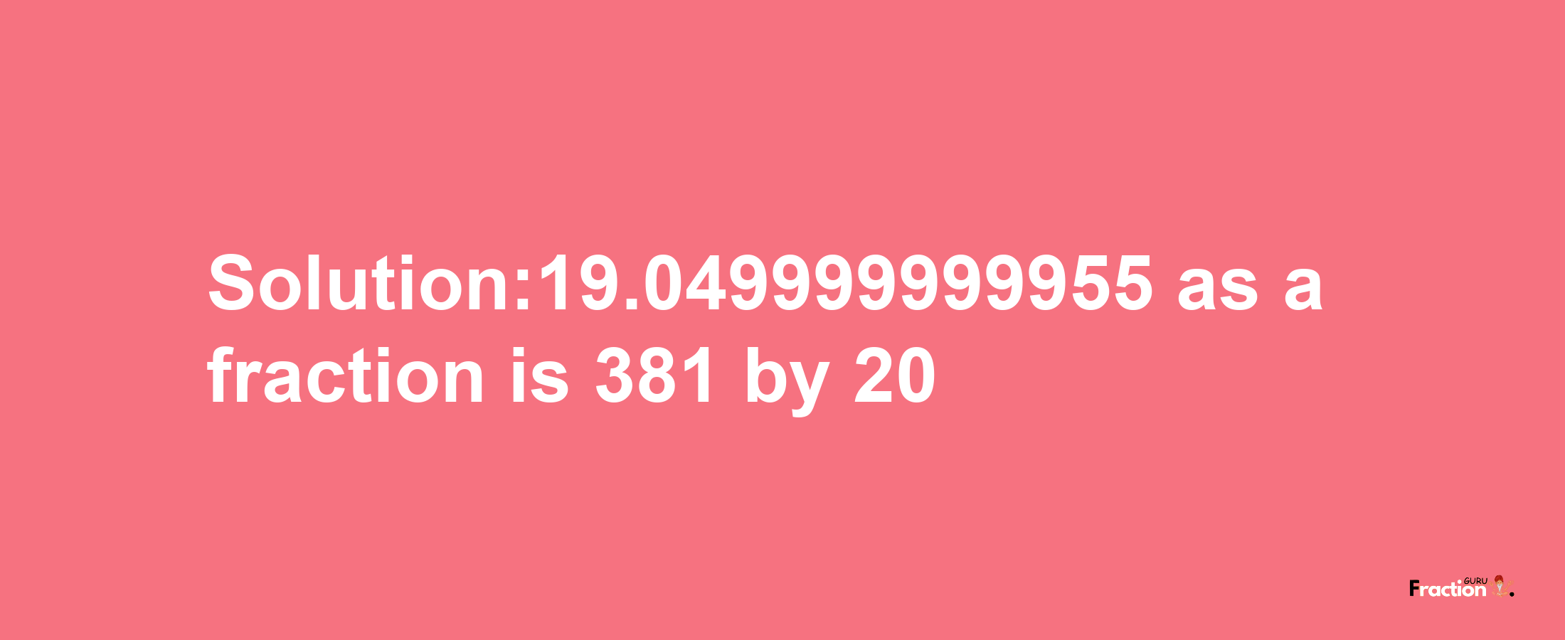 Solution:19.049999999955 as a fraction is 381/20