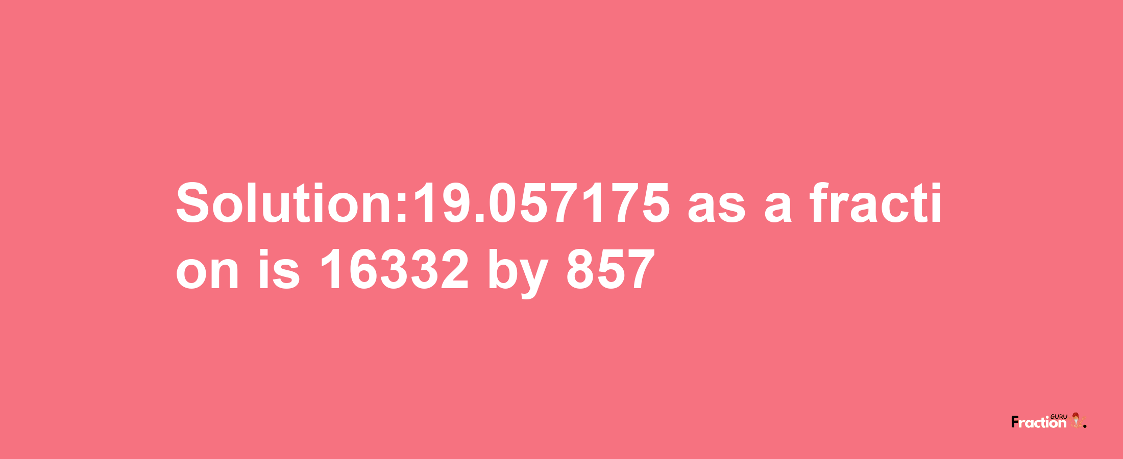 Solution:19.057175 as a fraction is 16332/857