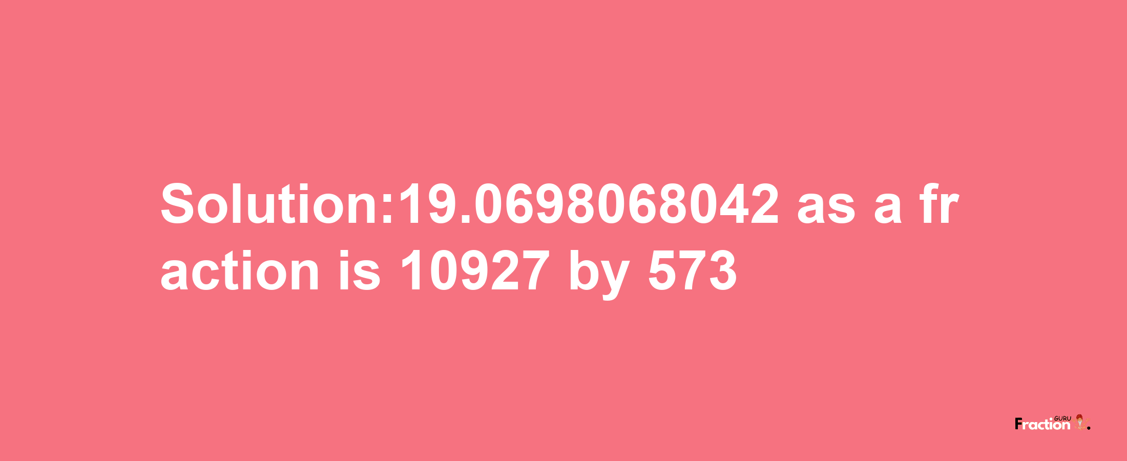 Solution:19.0698068042 as a fraction is 10927/573