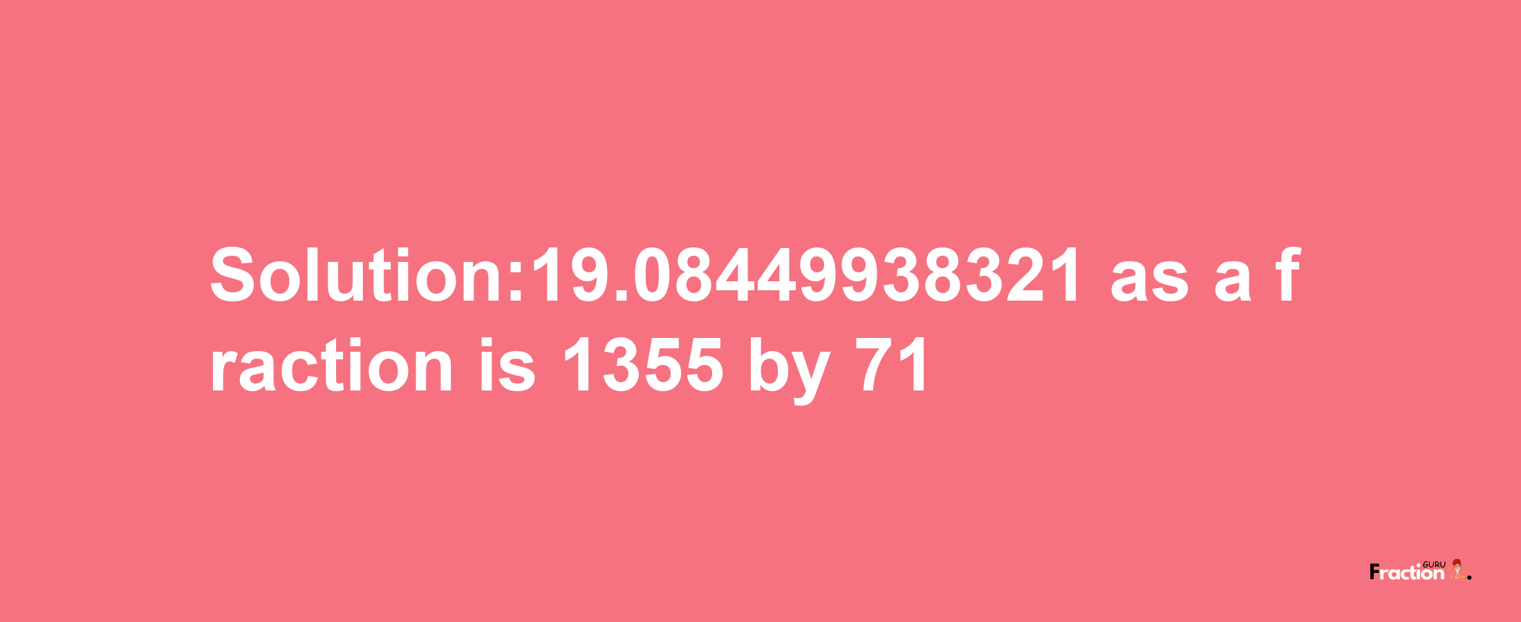 Solution:19.08449938321 as a fraction is 1355/71