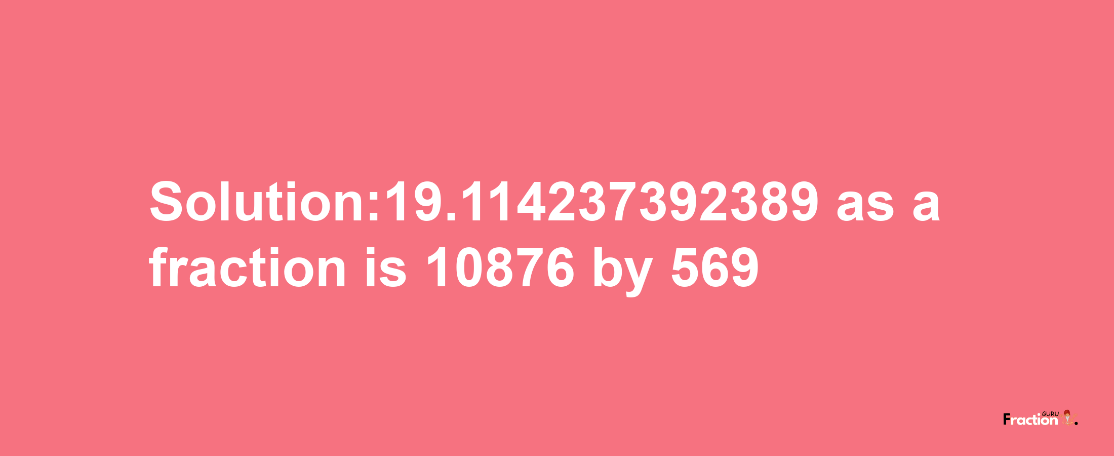 Solution:19.114237392389 as a fraction is 10876/569