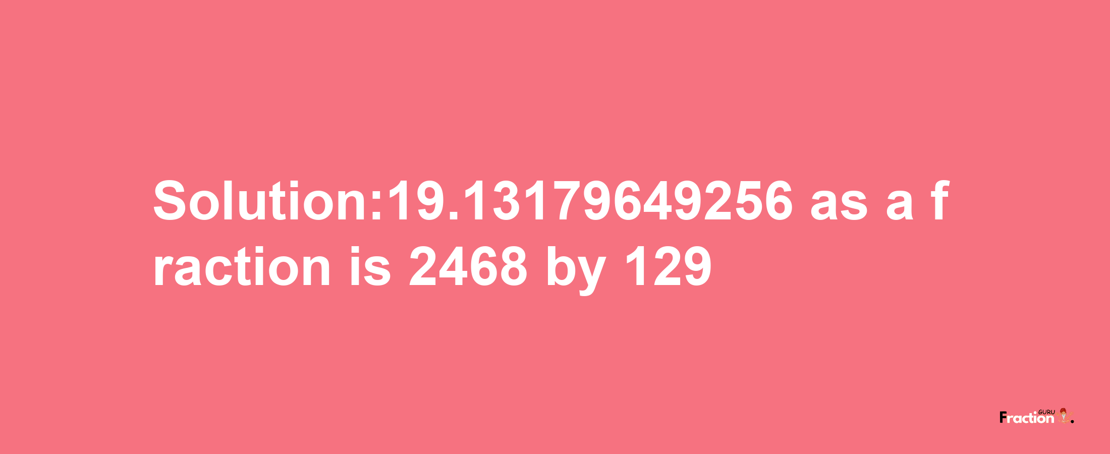 Solution:19.13179649256 as a fraction is 2468/129