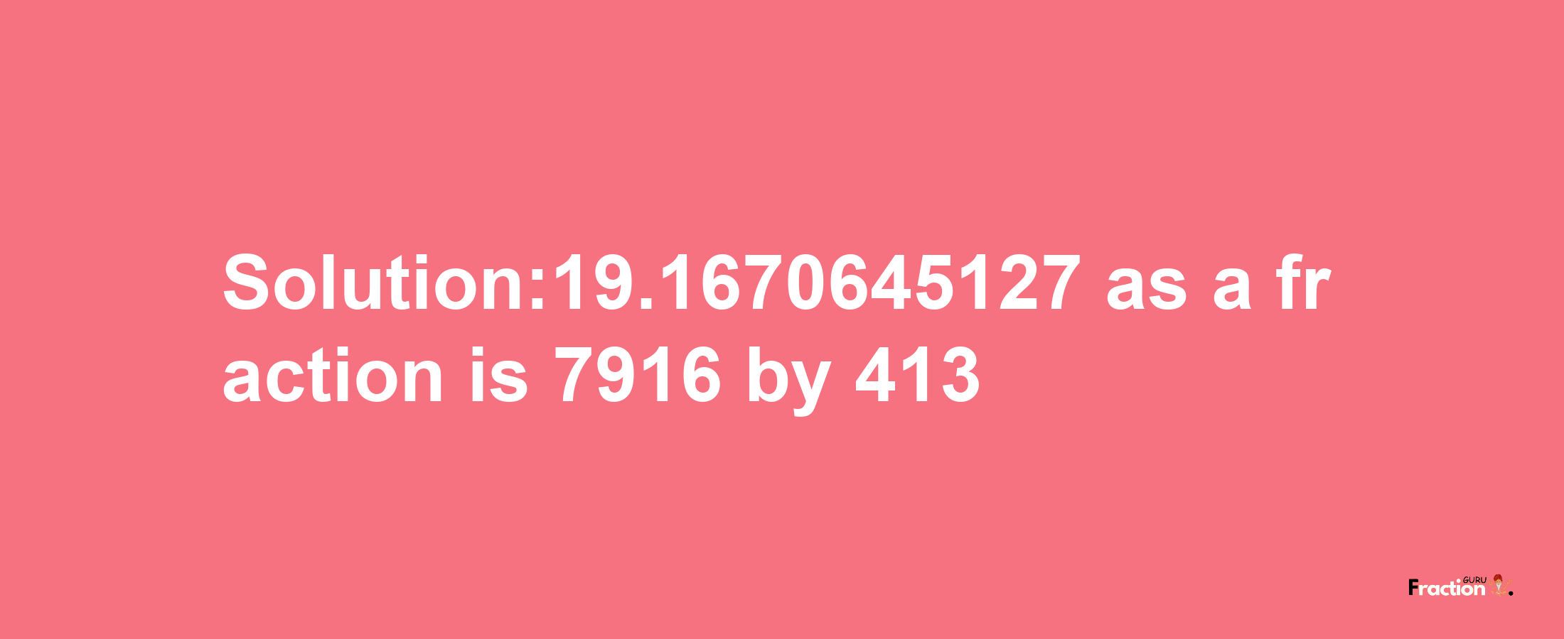 Solution:19.1670645127 as a fraction is 7916/413