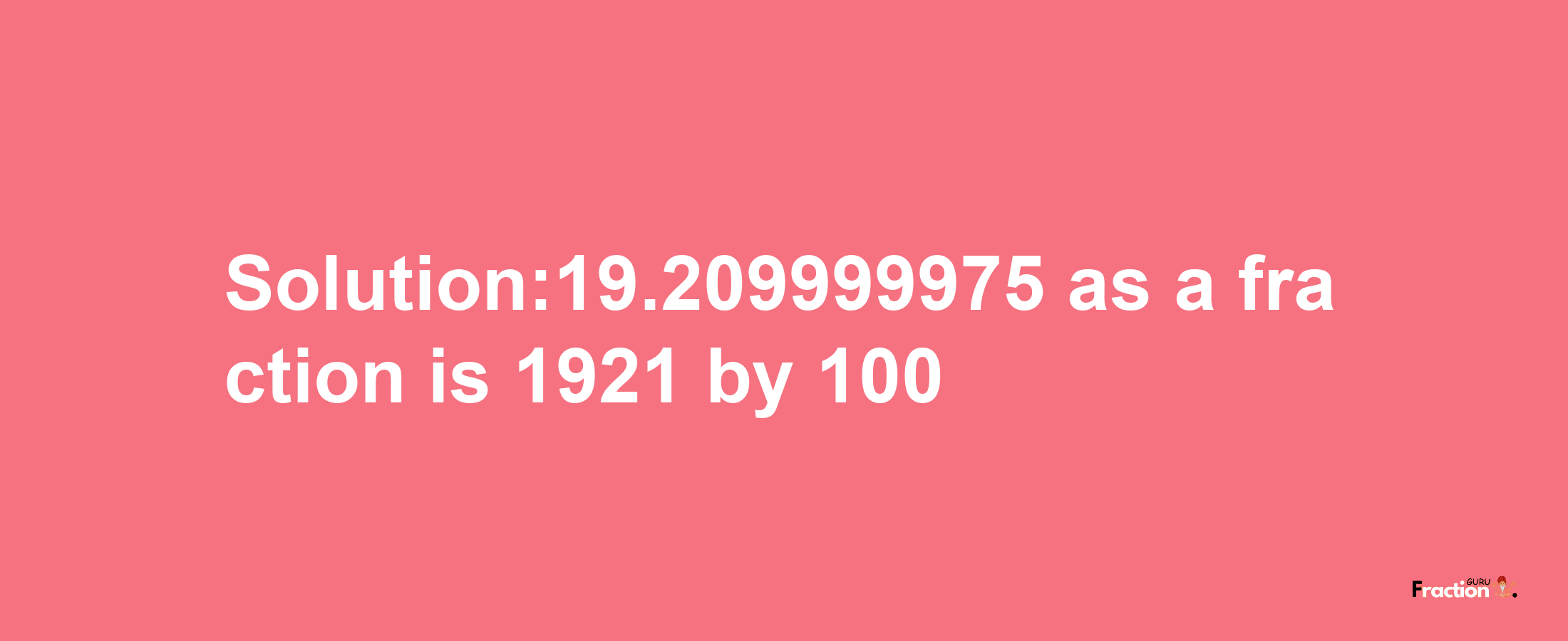 Solution:19.209999975 as a fraction is 1921/100