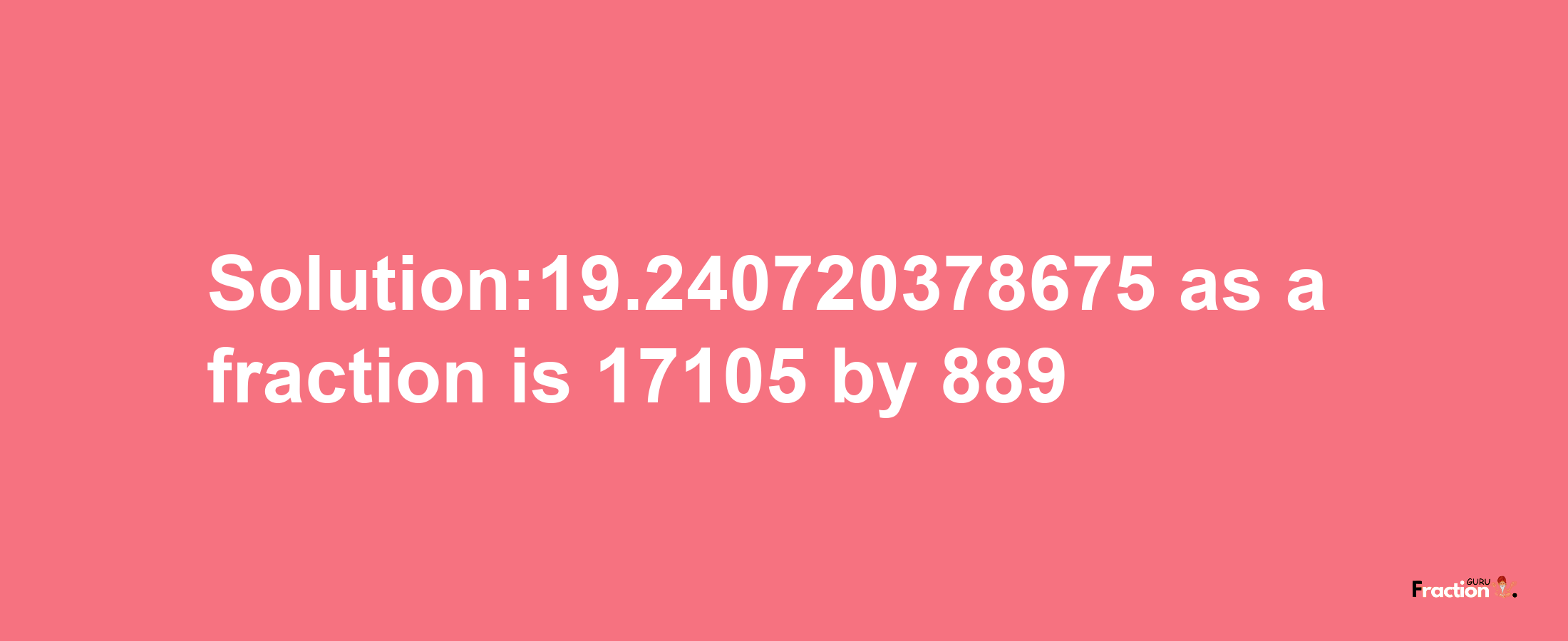 Solution:19.240720378675 as a fraction is 17105/889