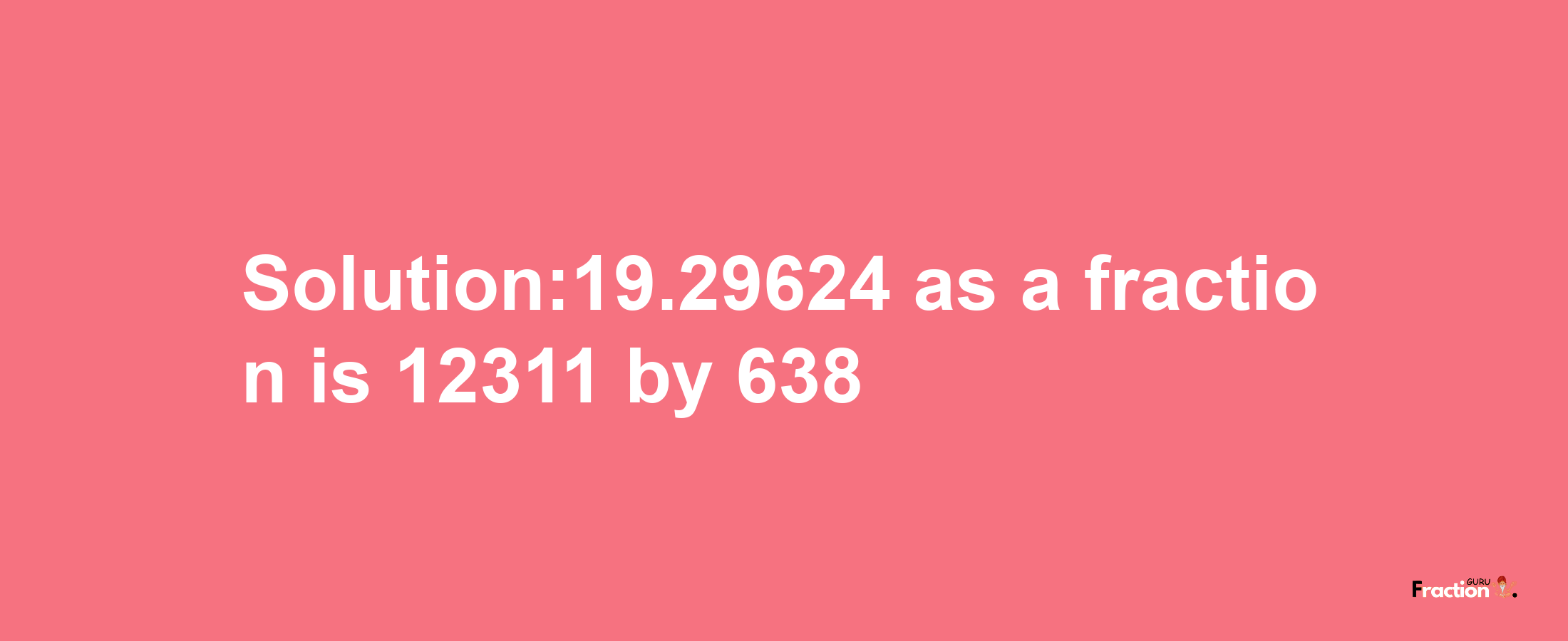 Solution:19.29624 as a fraction is 12311/638