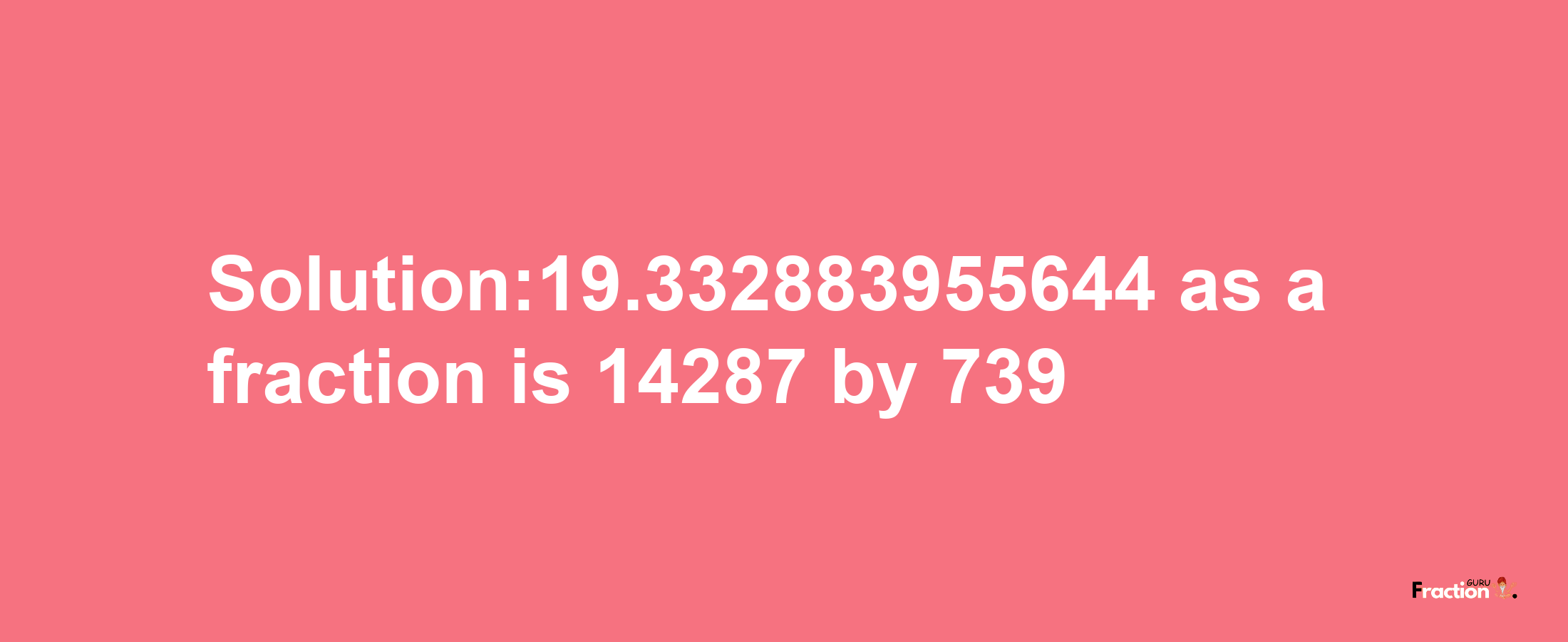 Solution:19.332883955644 as a fraction is 14287/739