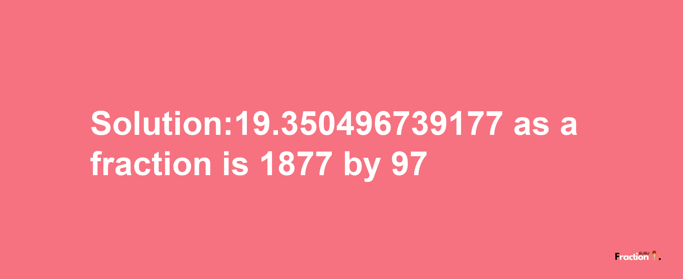 Solution:19.350496739177 as a fraction is 1877/97