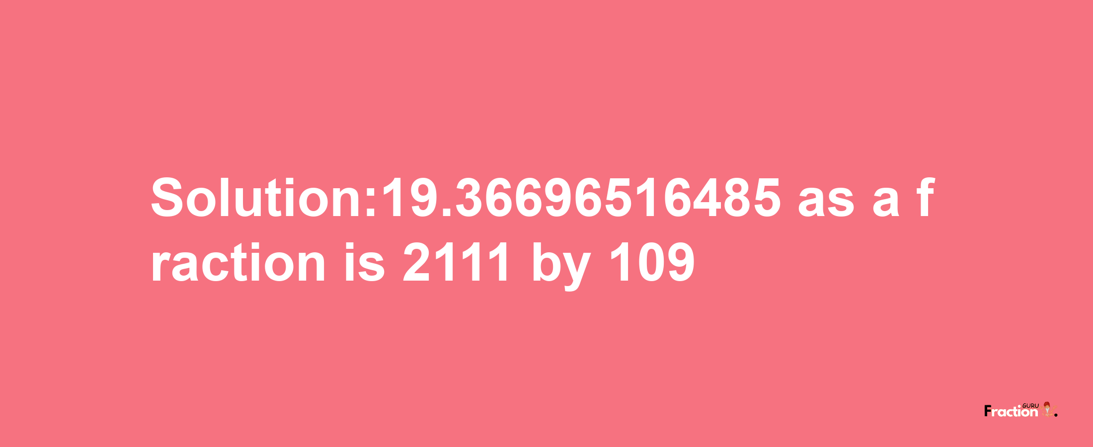 Solution:19.36696516485 as a fraction is 2111/109