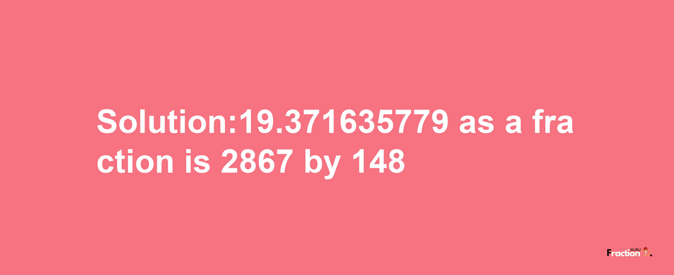 Solution:19.371635779 as a fraction is 2867/148