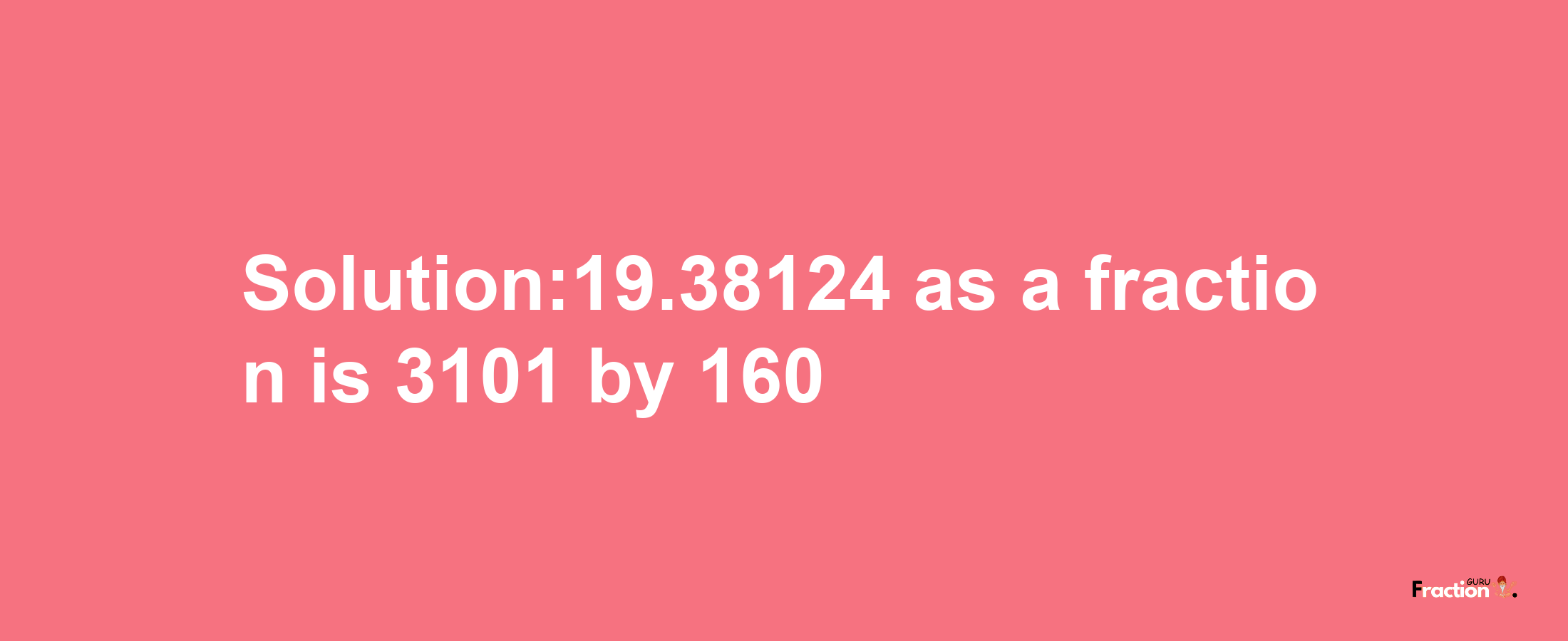 Solution:19.38124 as a fraction is 3101/160