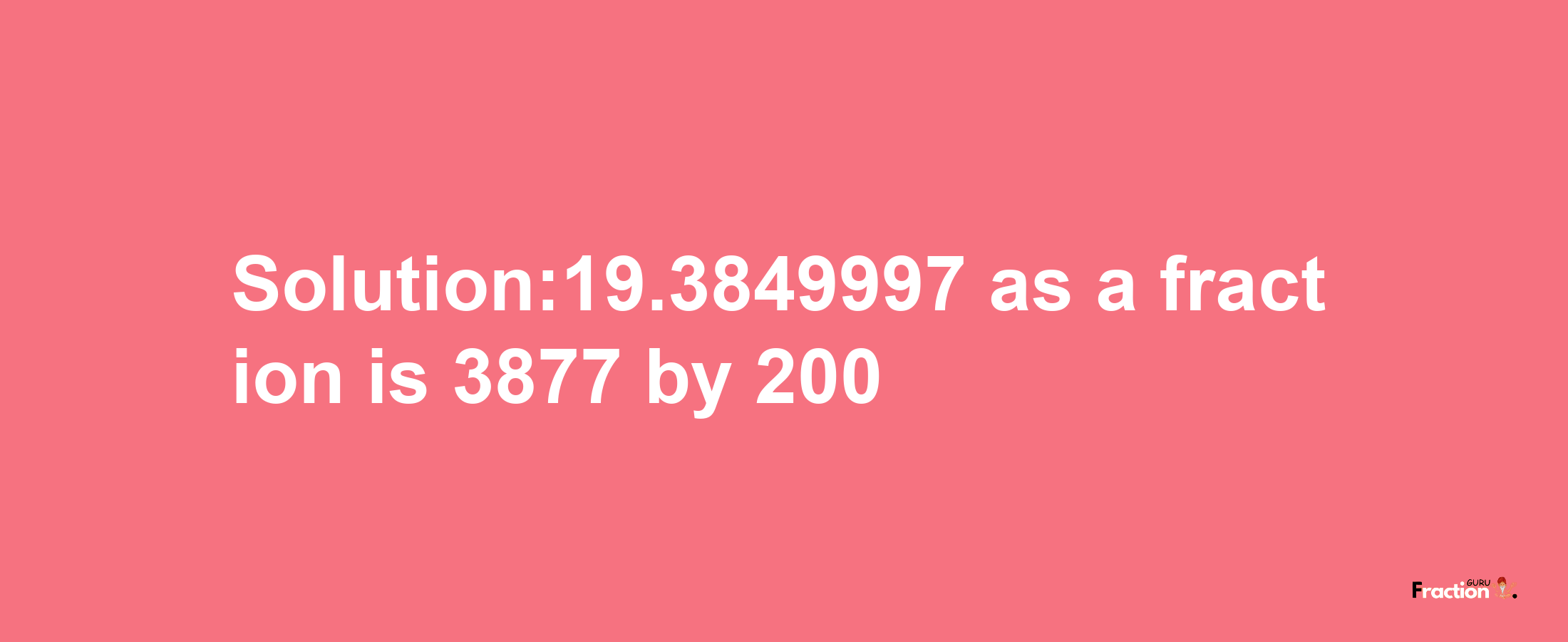 Solution:19.3849997 as a fraction is 3877/200