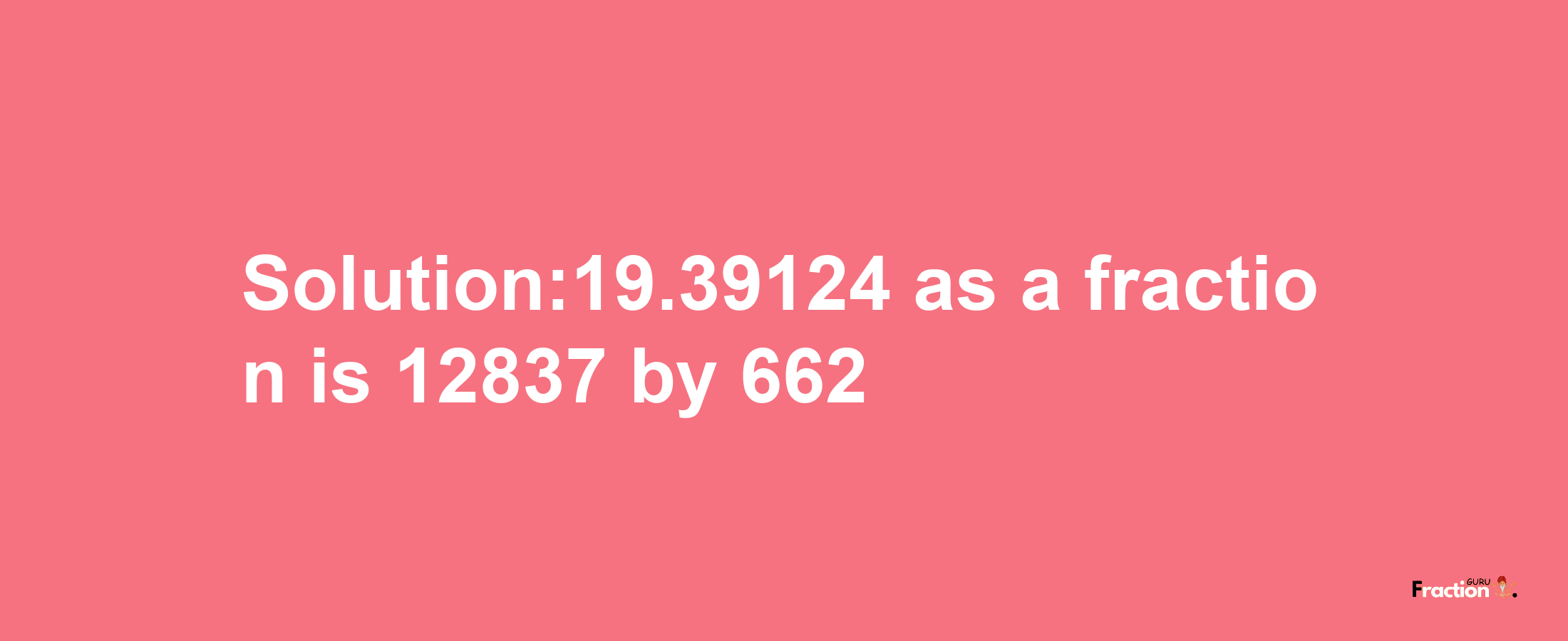 Solution:19.39124 as a fraction is 12837/662