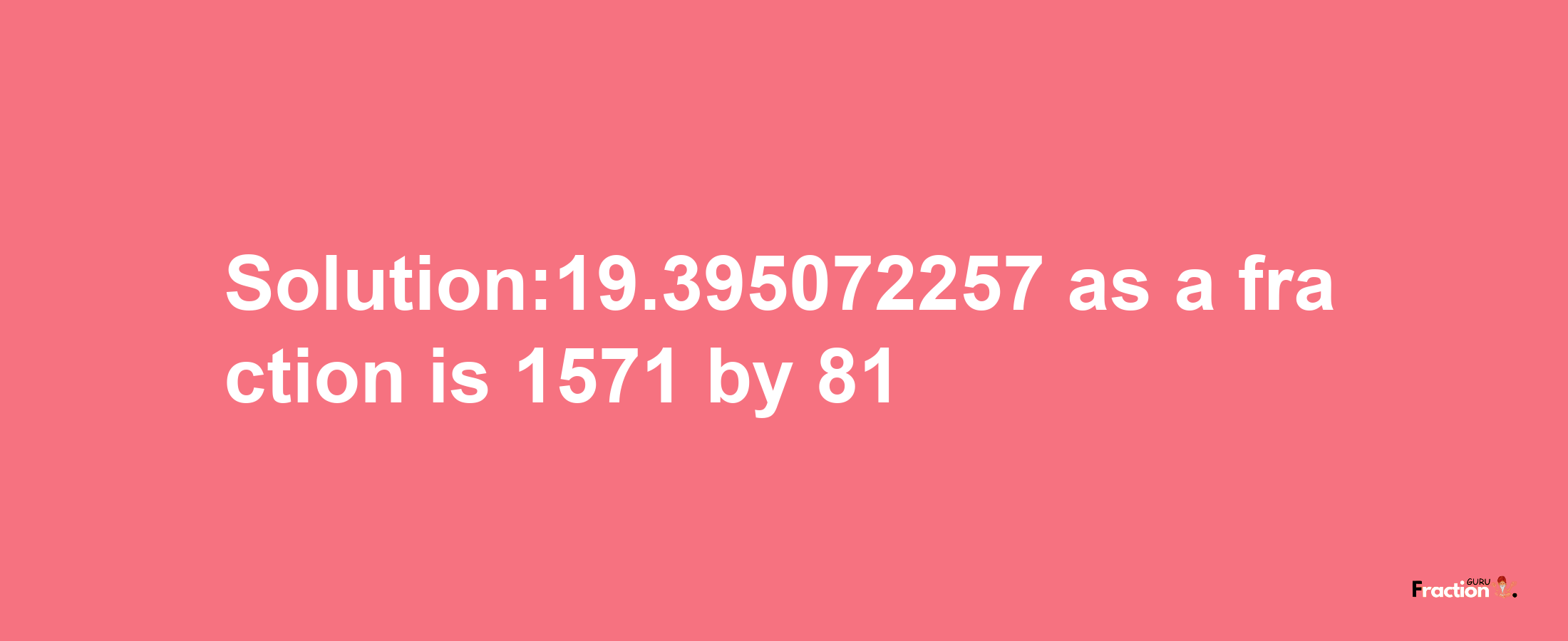 Solution:19.395072257 as a fraction is 1571/81