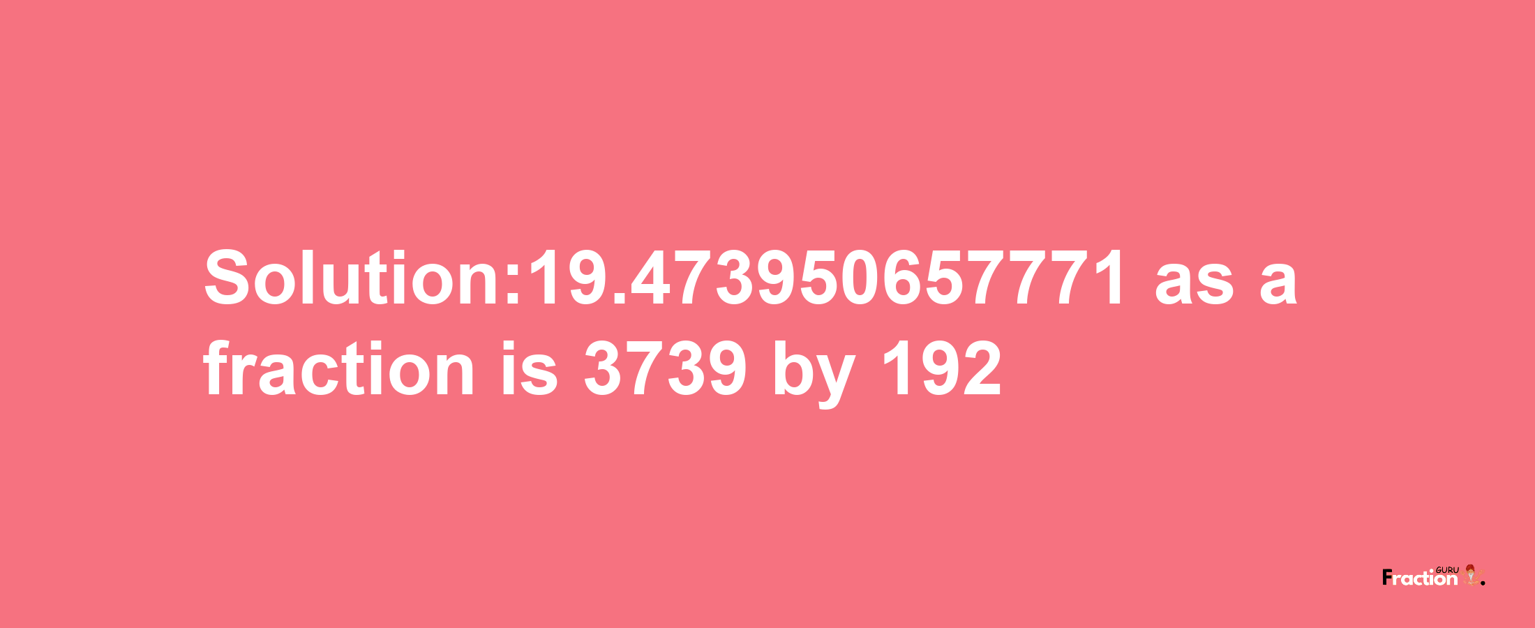 Solution:19.473950657771 as a fraction is 3739/192