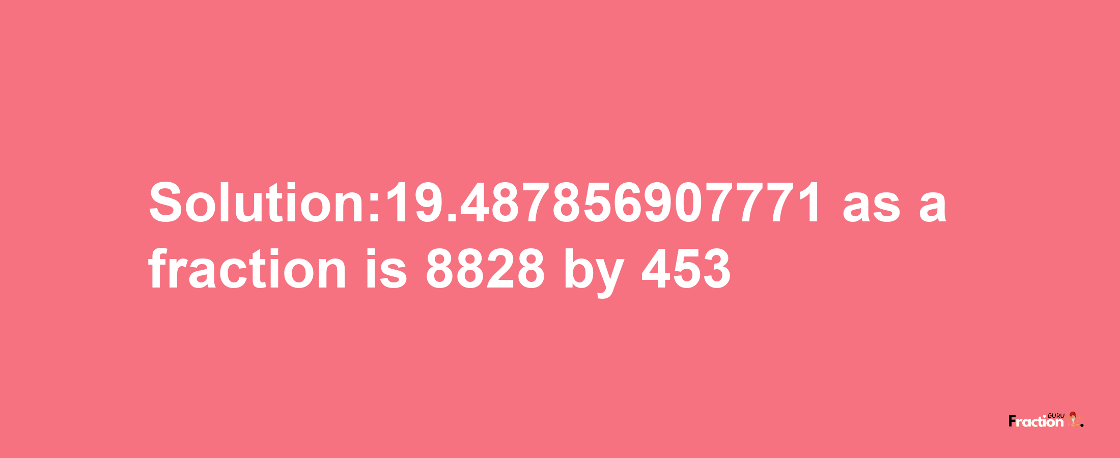 Solution:19.487856907771 as a fraction is 8828/453