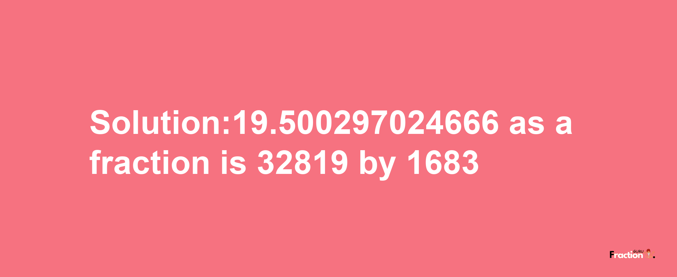 Solution:19.500297024666 as a fraction is 32819/1683