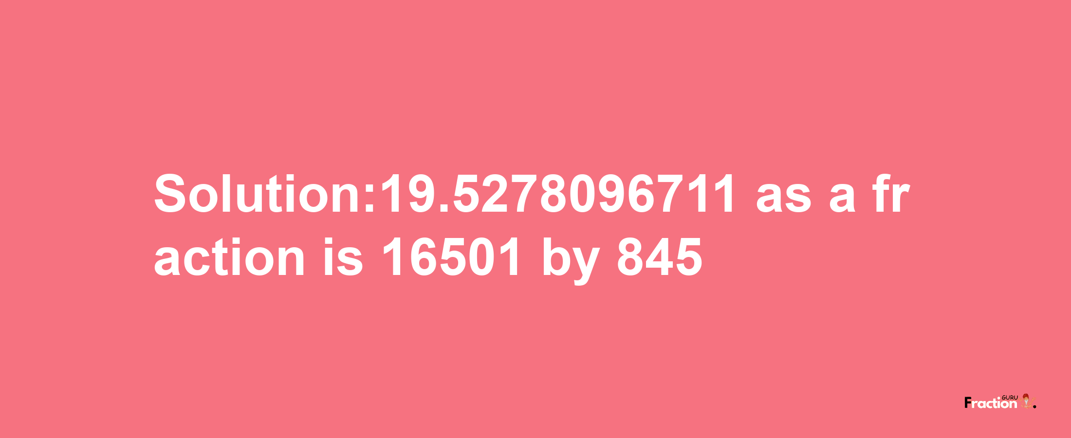 Solution:19.5278096711 as a fraction is 16501/845