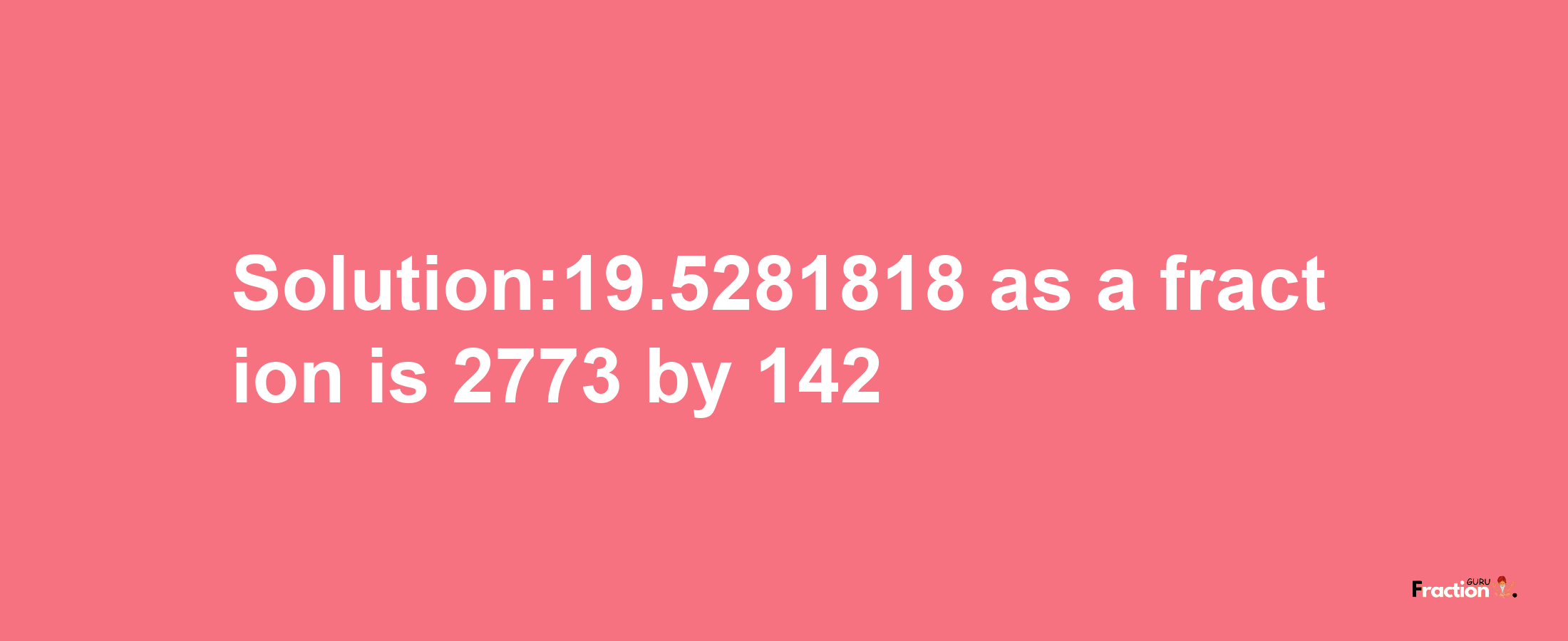 Solution:19.5281818 as a fraction is 2773/142