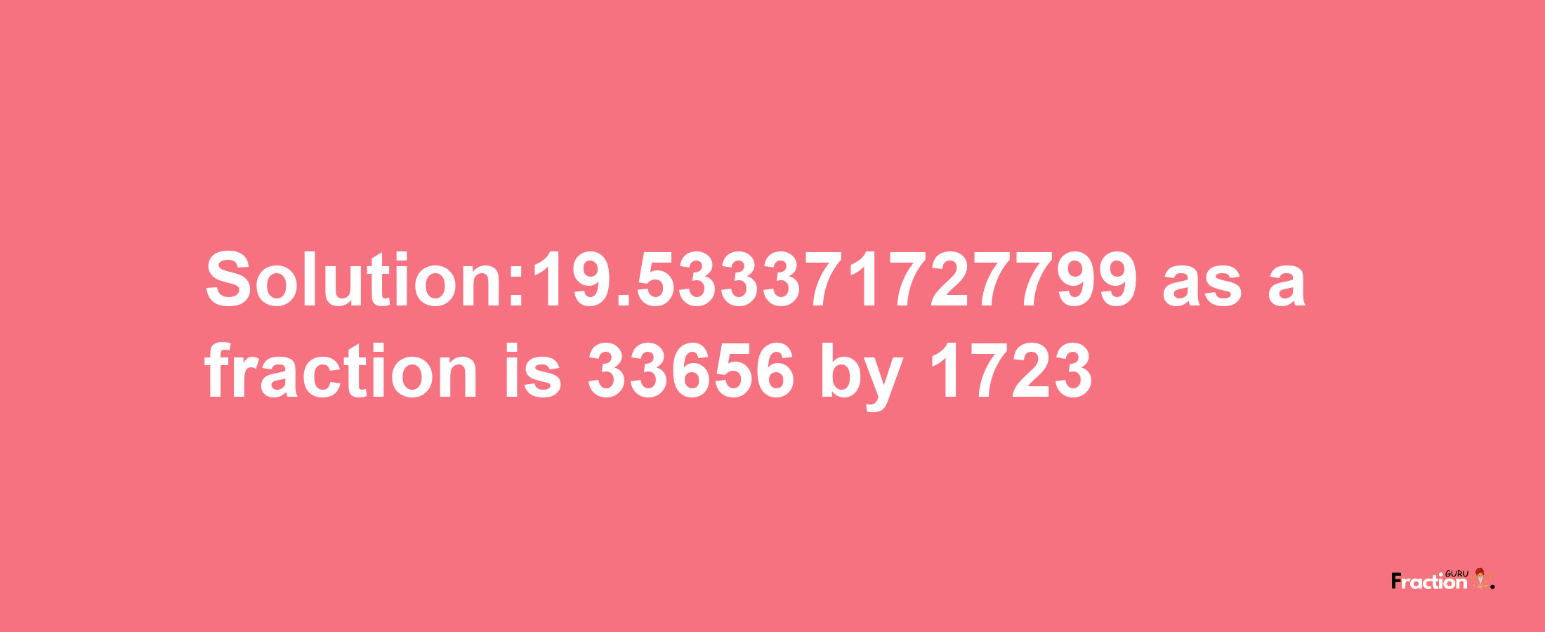 Solution:19.533371727799 as a fraction is 33656/1723