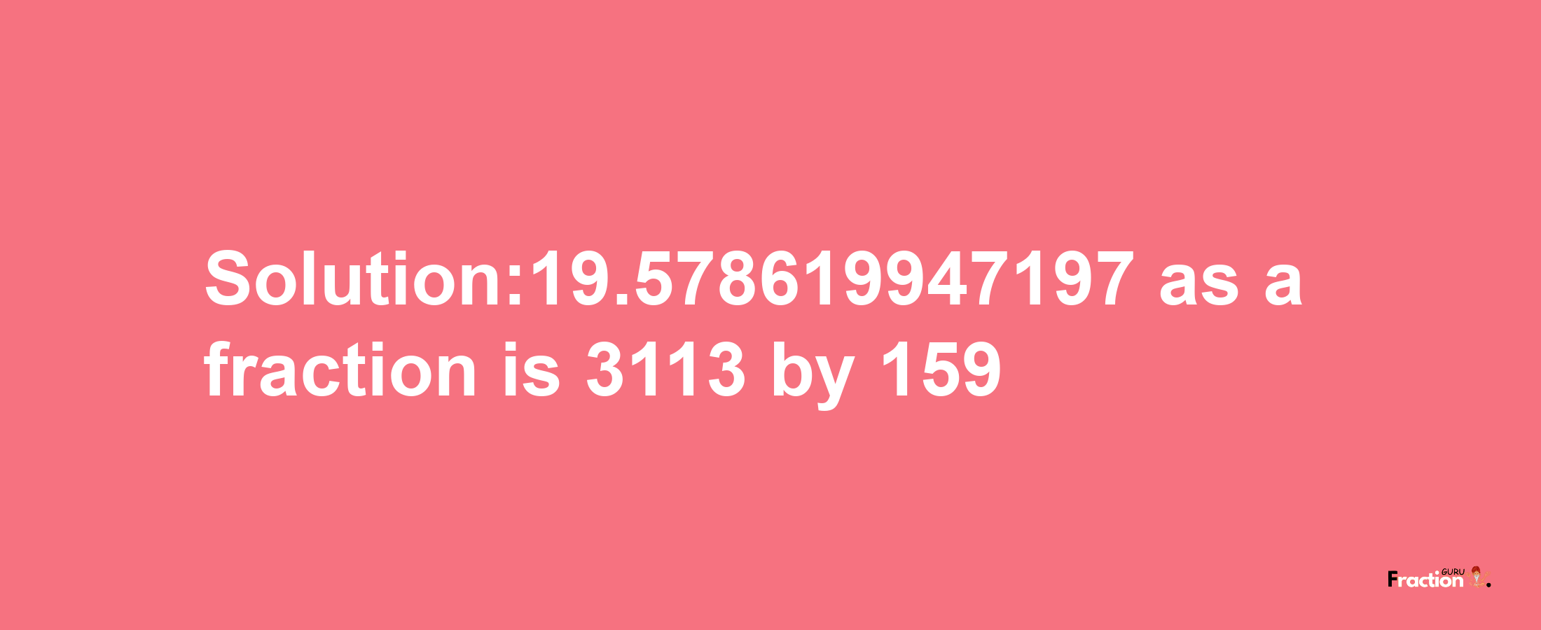 Solution:19.578619947197 as a fraction is 3113/159