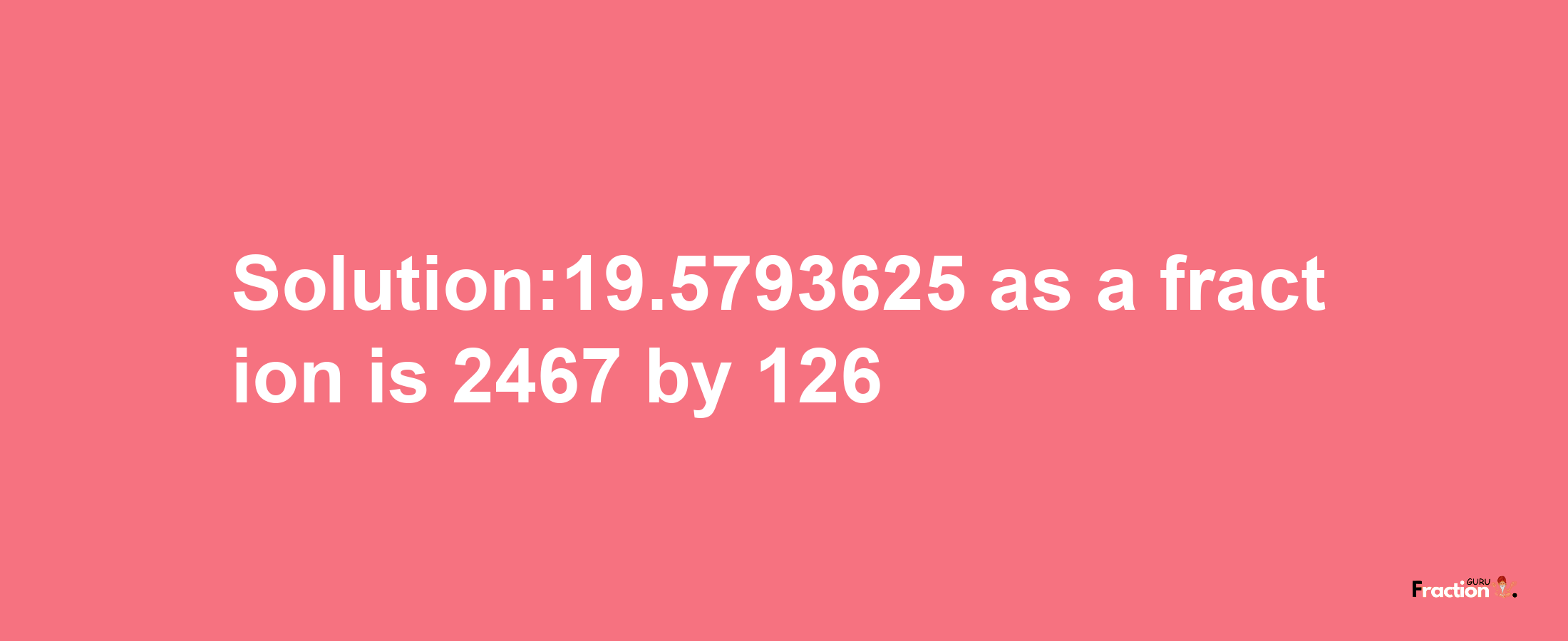 Solution:19.5793625 as a fraction is 2467/126